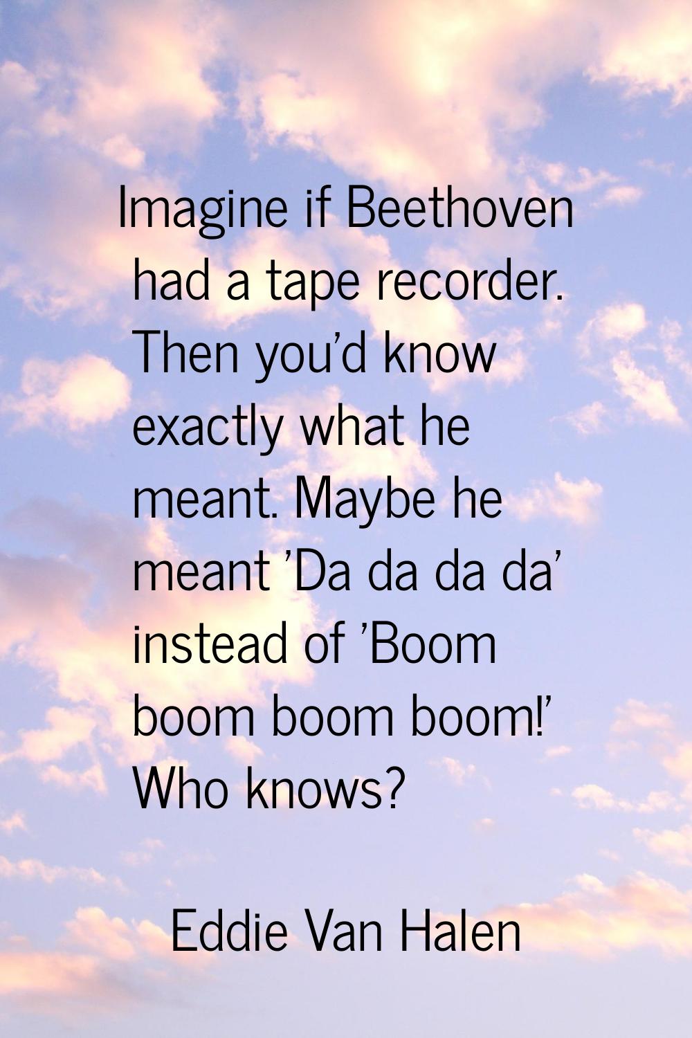 Imagine if Beethoven had a tape recorder. Then you'd know exactly what he meant. Maybe he meant 'Da