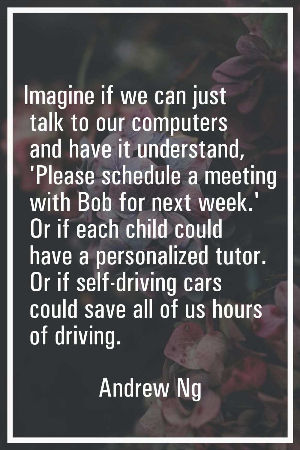 Imagine if we can just talk to our computers and have it understand, 'Please schedule a meeting wit