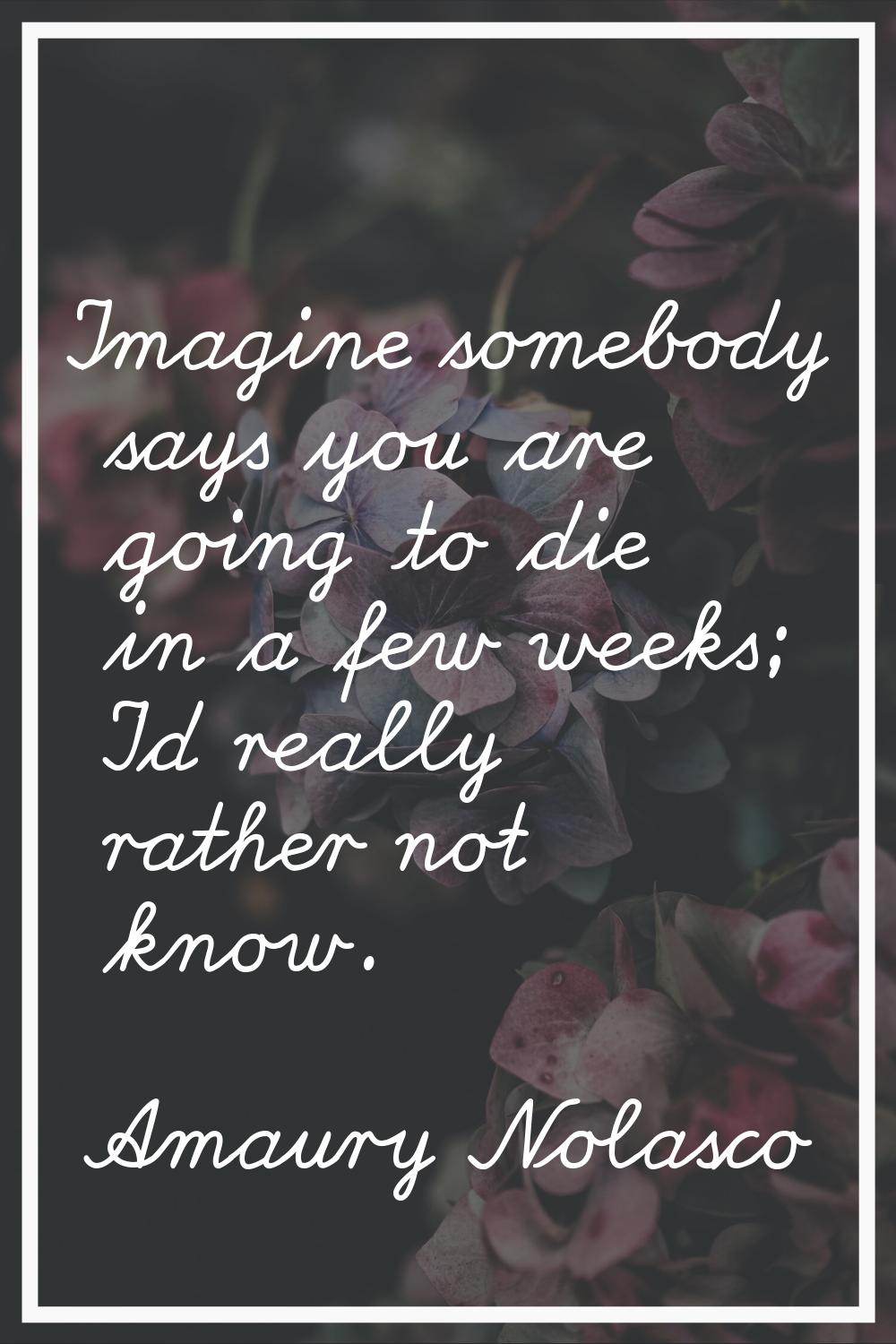 Imagine somebody says you are going to die in a few weeks; I'd really rather not know.