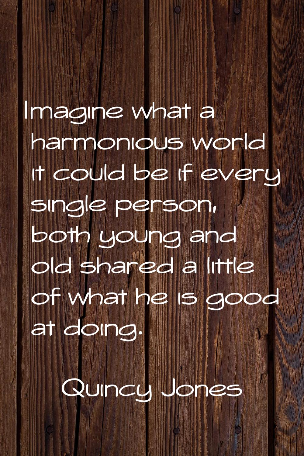 Imagine what a harmonious world it could be if every single person, both young and old shared a lit