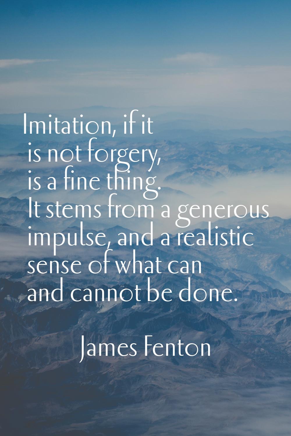 Imitation, if it is not forgery, is a fine thing. It stems from a generous impulse, and a realistic