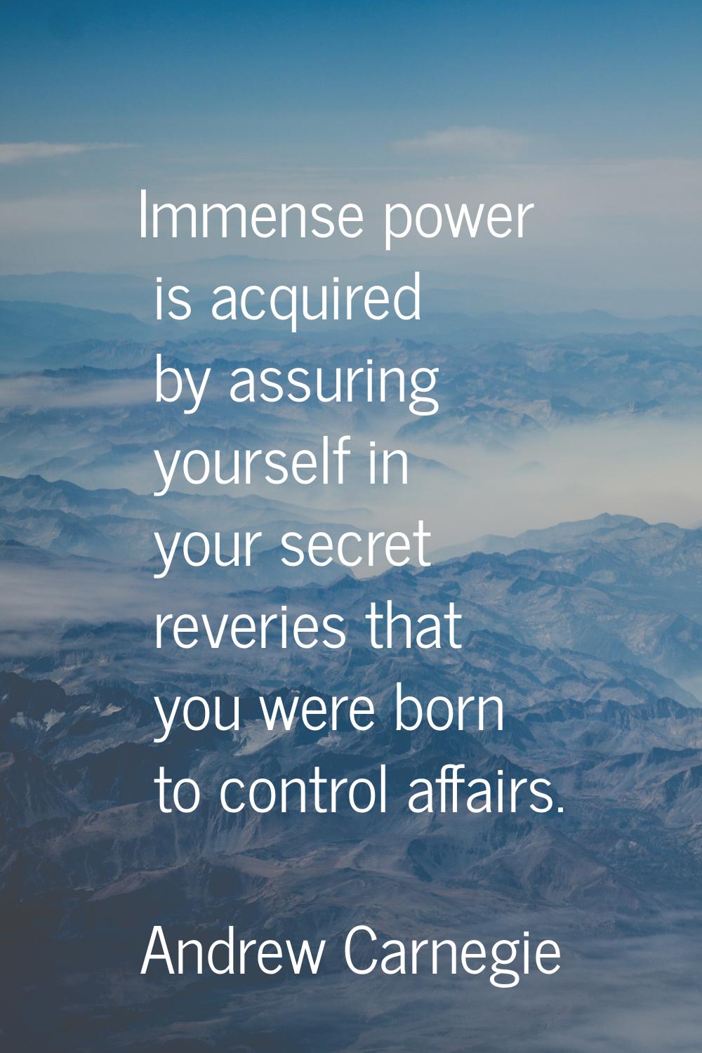 Immense power is acquired by assuring yourself in your secret reveries that you were born to contro