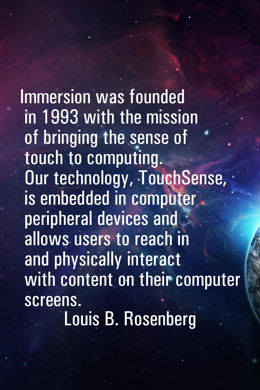 Immersion was founded in 1993 with the mission of bringing the sense of touch to computing. Our tec