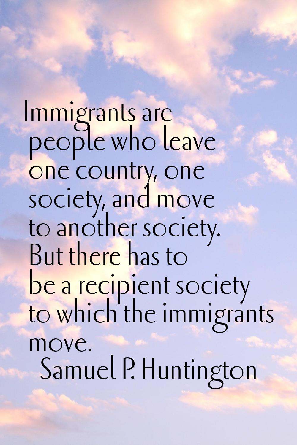 Immigrants are people who leave one country, one society, and move to another society. But there ha