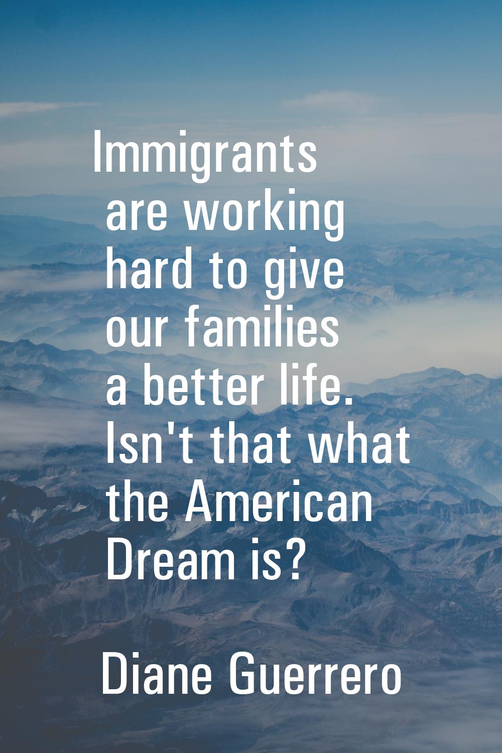 Immigrants are working hard to give our families a better life. Isn't that what the American Dream 