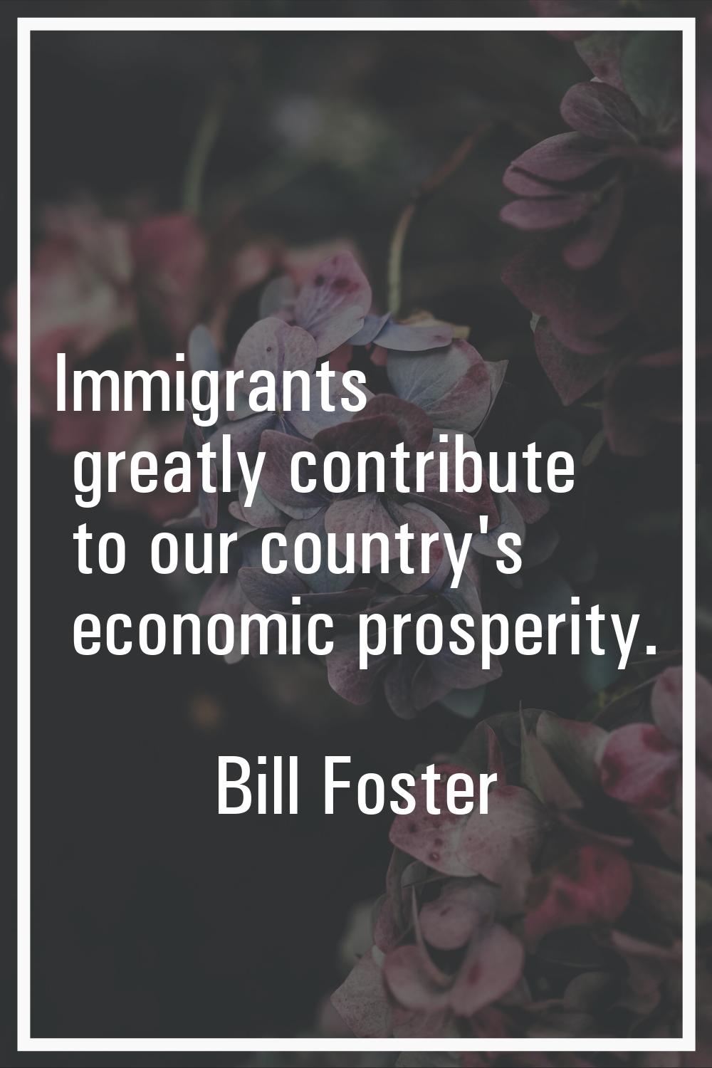 Immigrants greatly contribute to our country's economic prosperity.