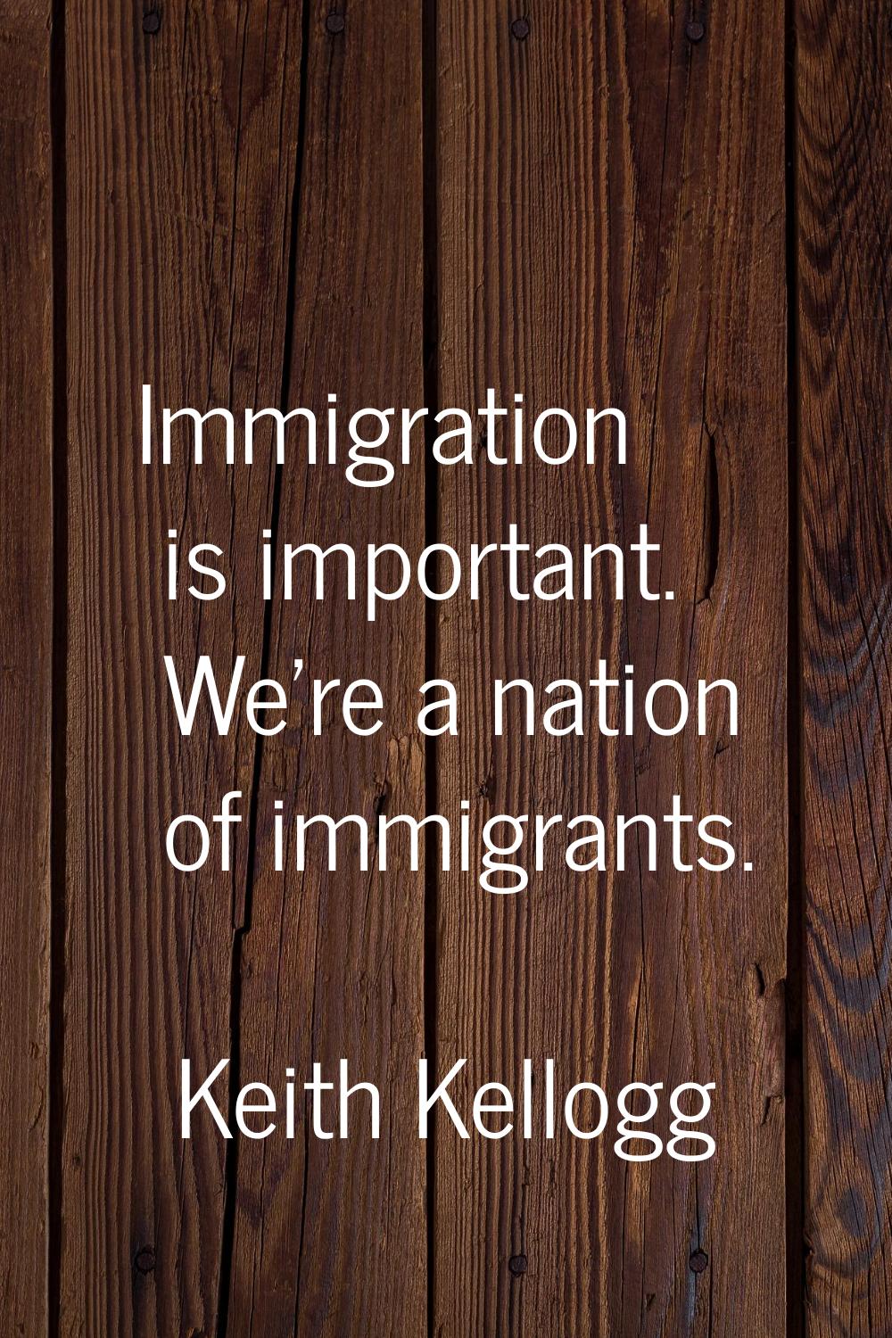 Immigration is important. We're a nation of immigrants.
