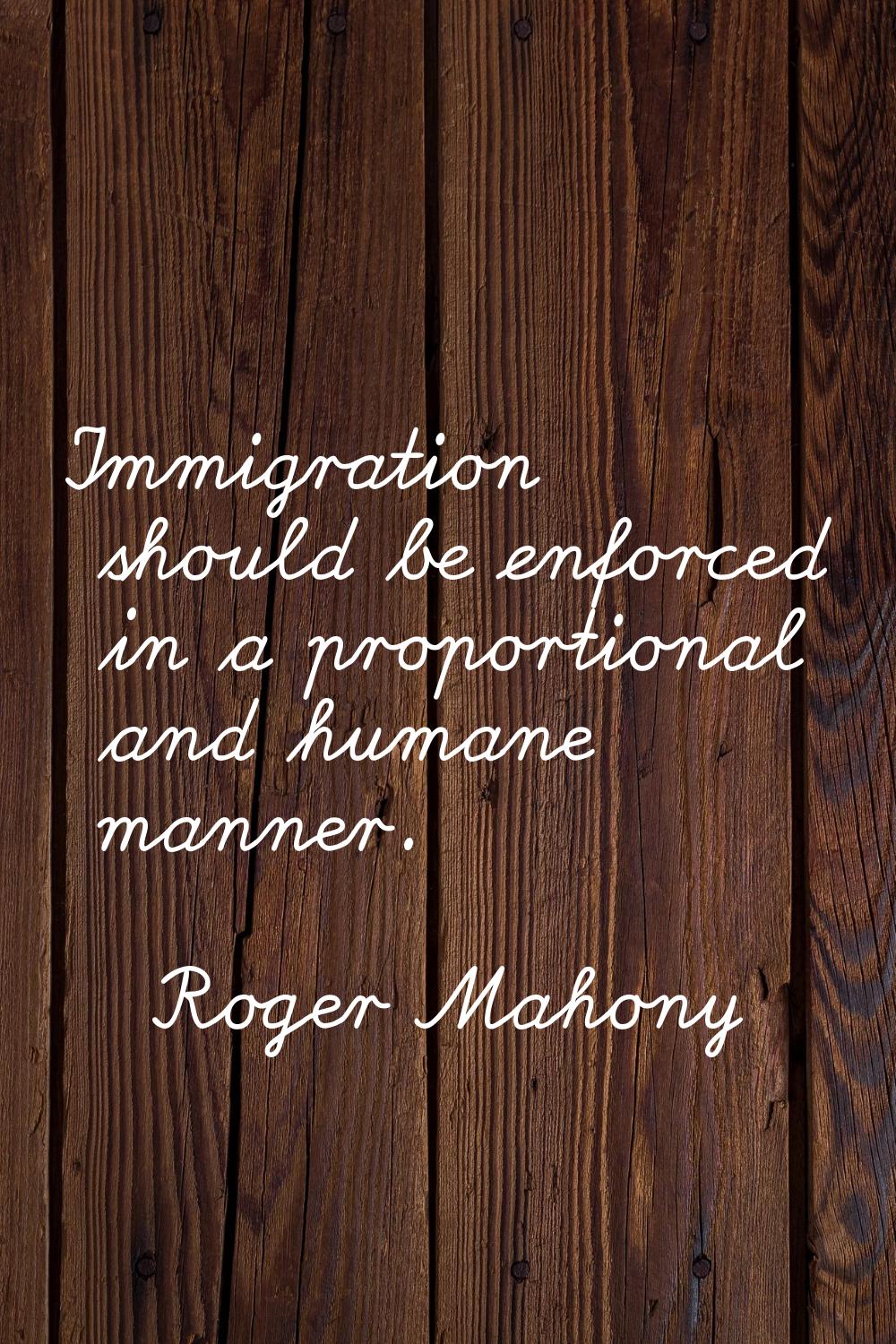 Immigration should be enforced in a proportional and humane manner.