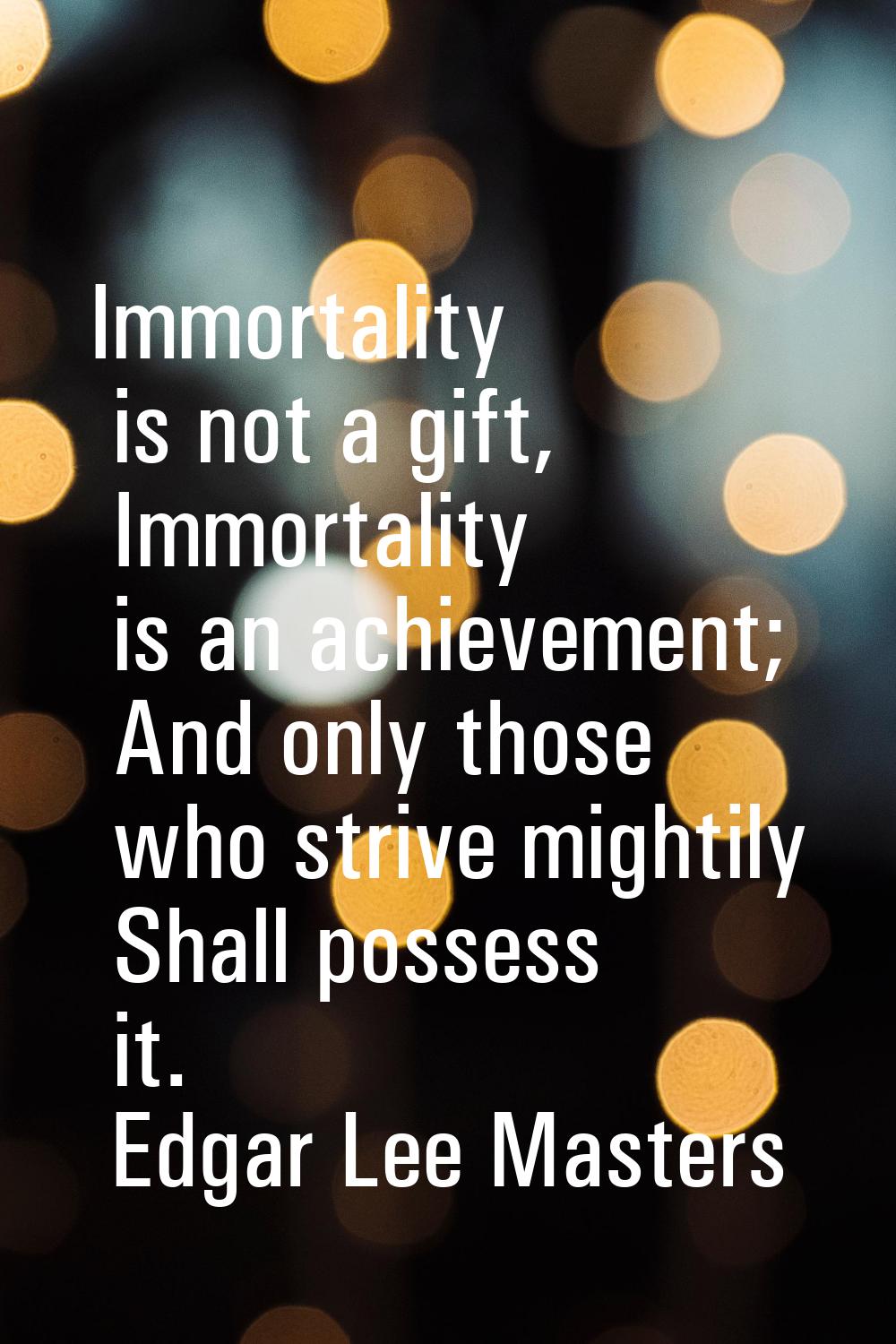 Immortality is not a gift, Immortality is an achievement; And only those who strive mightily Shall 