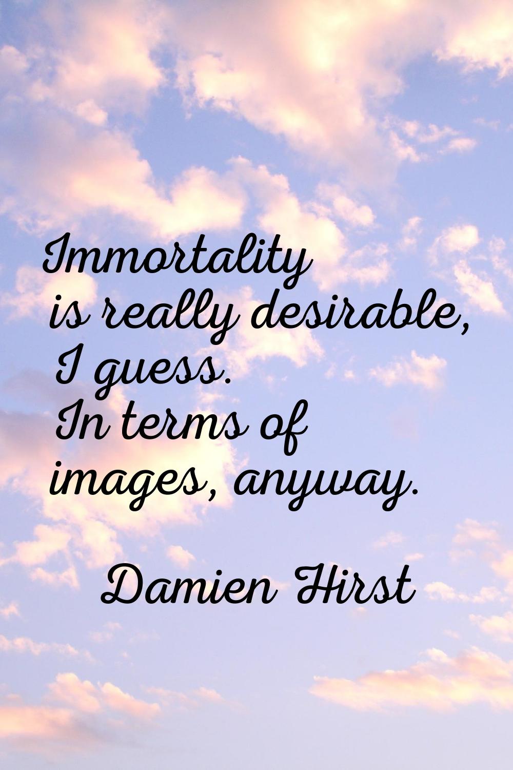 Immortality is really desirable, I guess. In terms of images, anyway.
