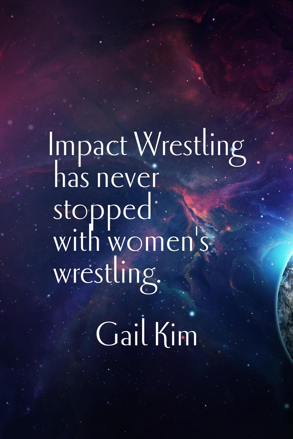 Impact Wrestling has never stopped with women's wrestling.