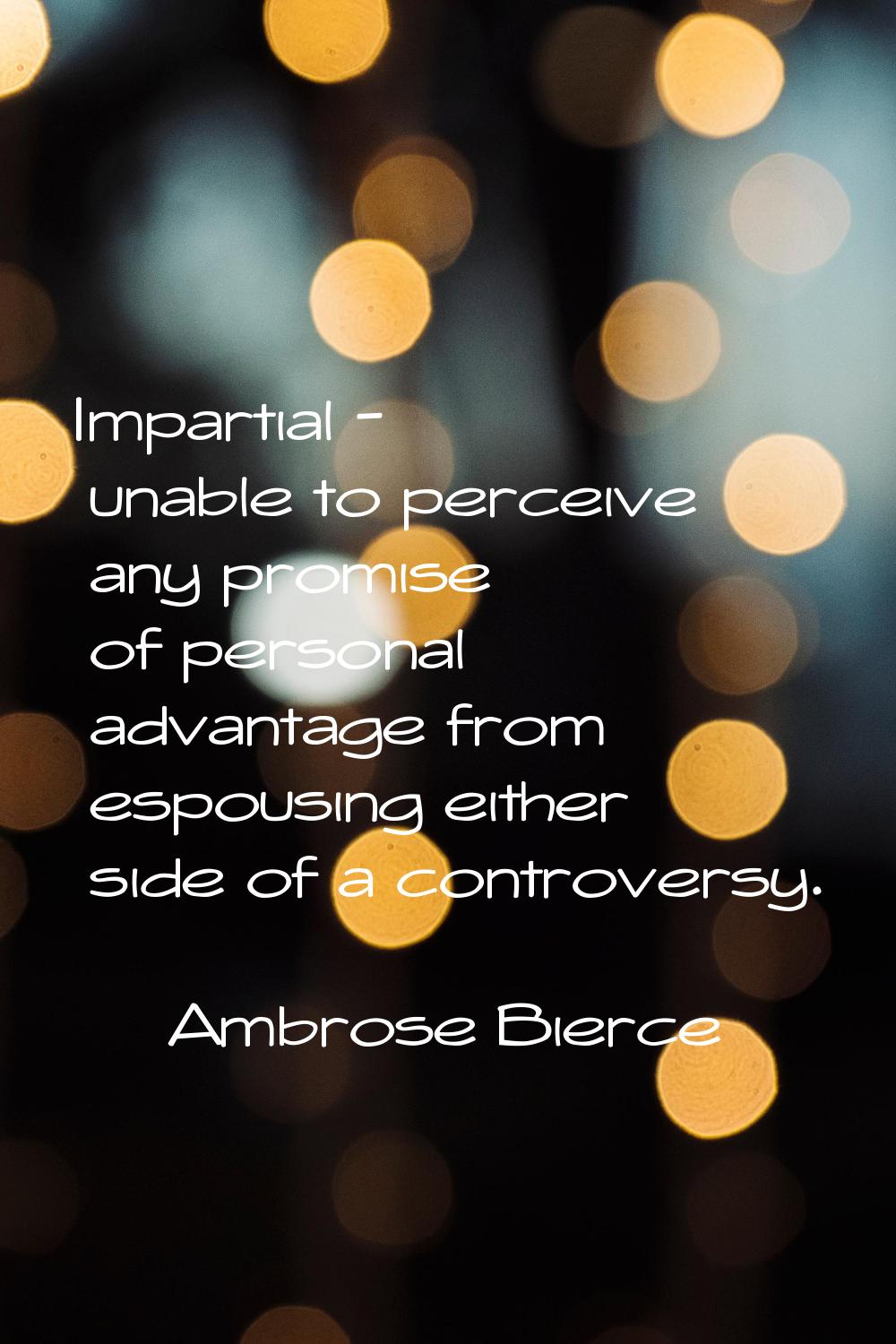 Impartial - unable to perceive any promise of personal advantage from espousing either side of a co