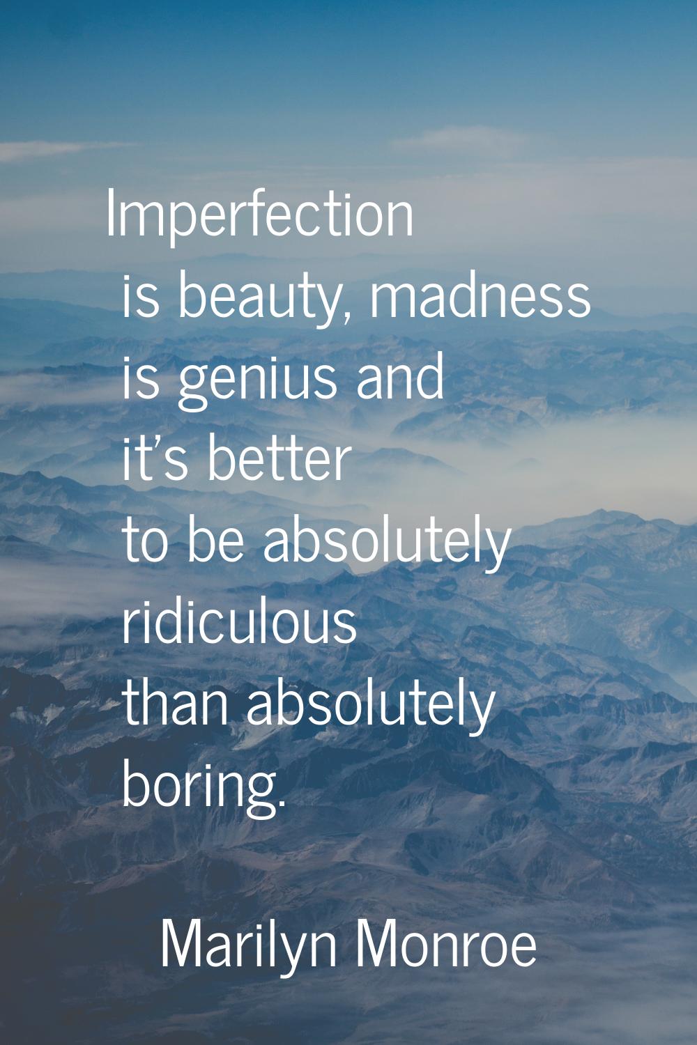 Imperfection is beauty, madness is genius and it's better to be absolutely ridiculous than absolute
