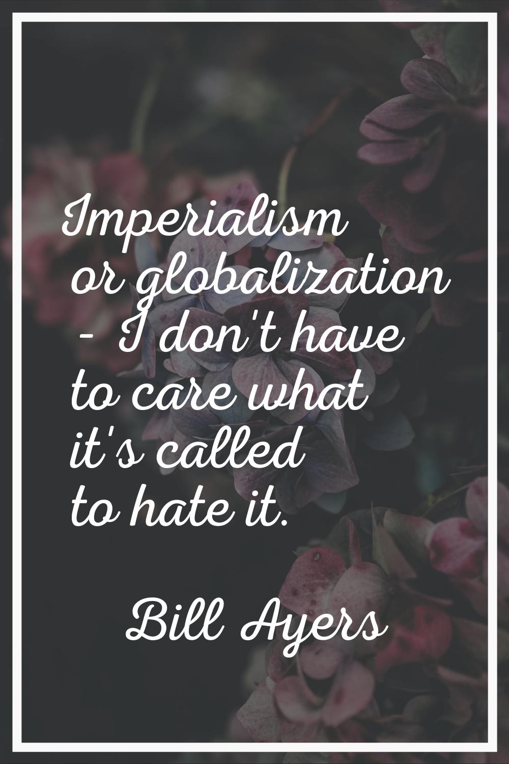 Imperialism or globalization - I don't have to care what it's called to hate it.