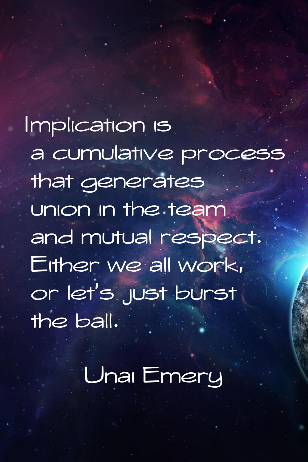 Implication is a cumulative process that generates union in the team and mutual respect. Either we 