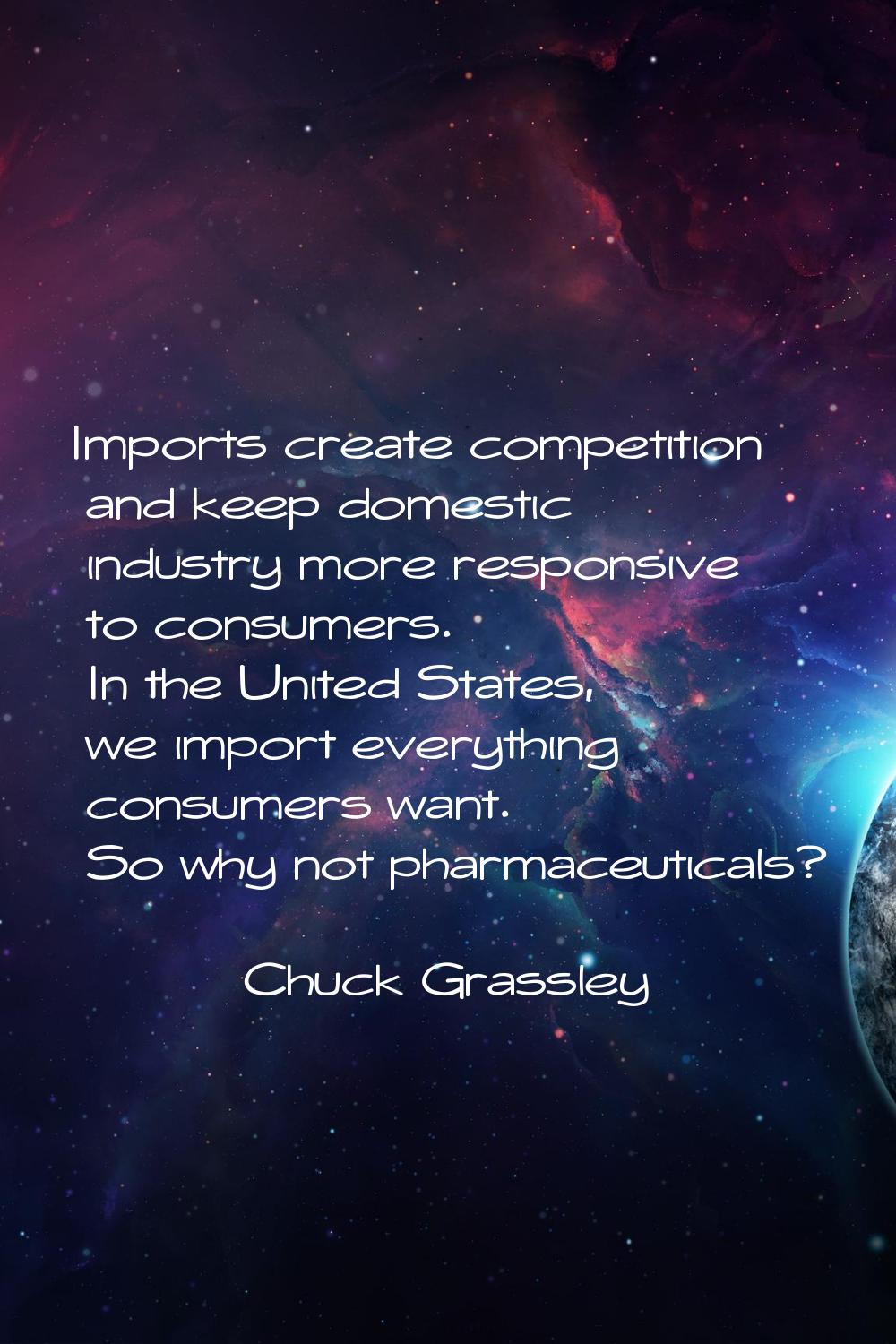 Imports create competition and keep domestic industry more responsive to consumers. In the United S