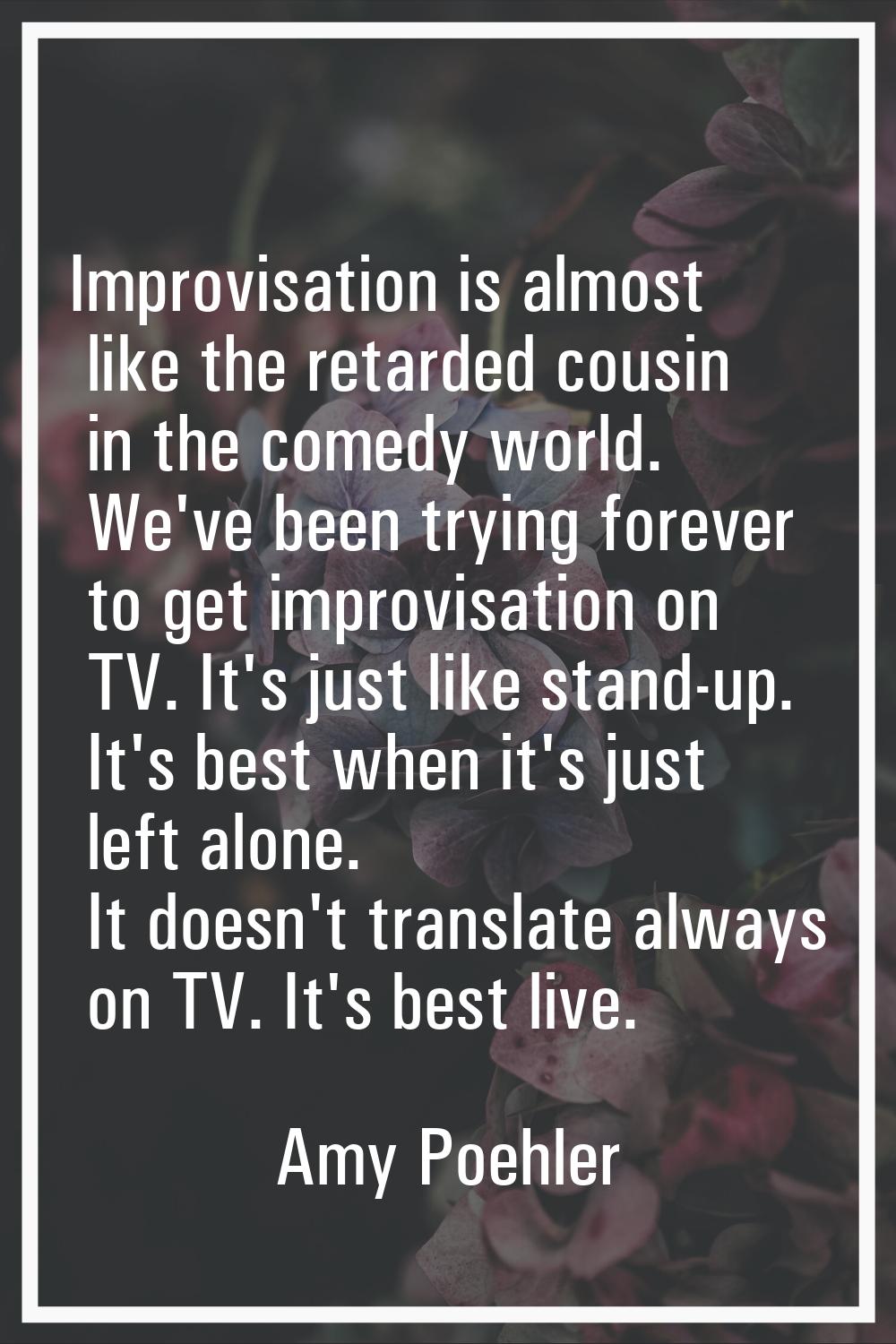 Improvisation is almost like the retarded cousin in the comedy world. We've been trying forever to 