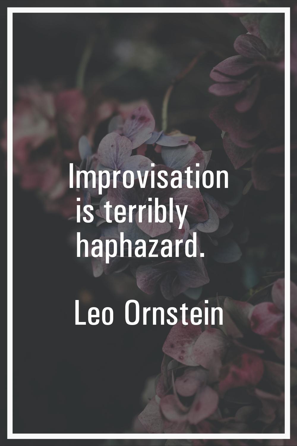 Improvisation is terribly haphazard.