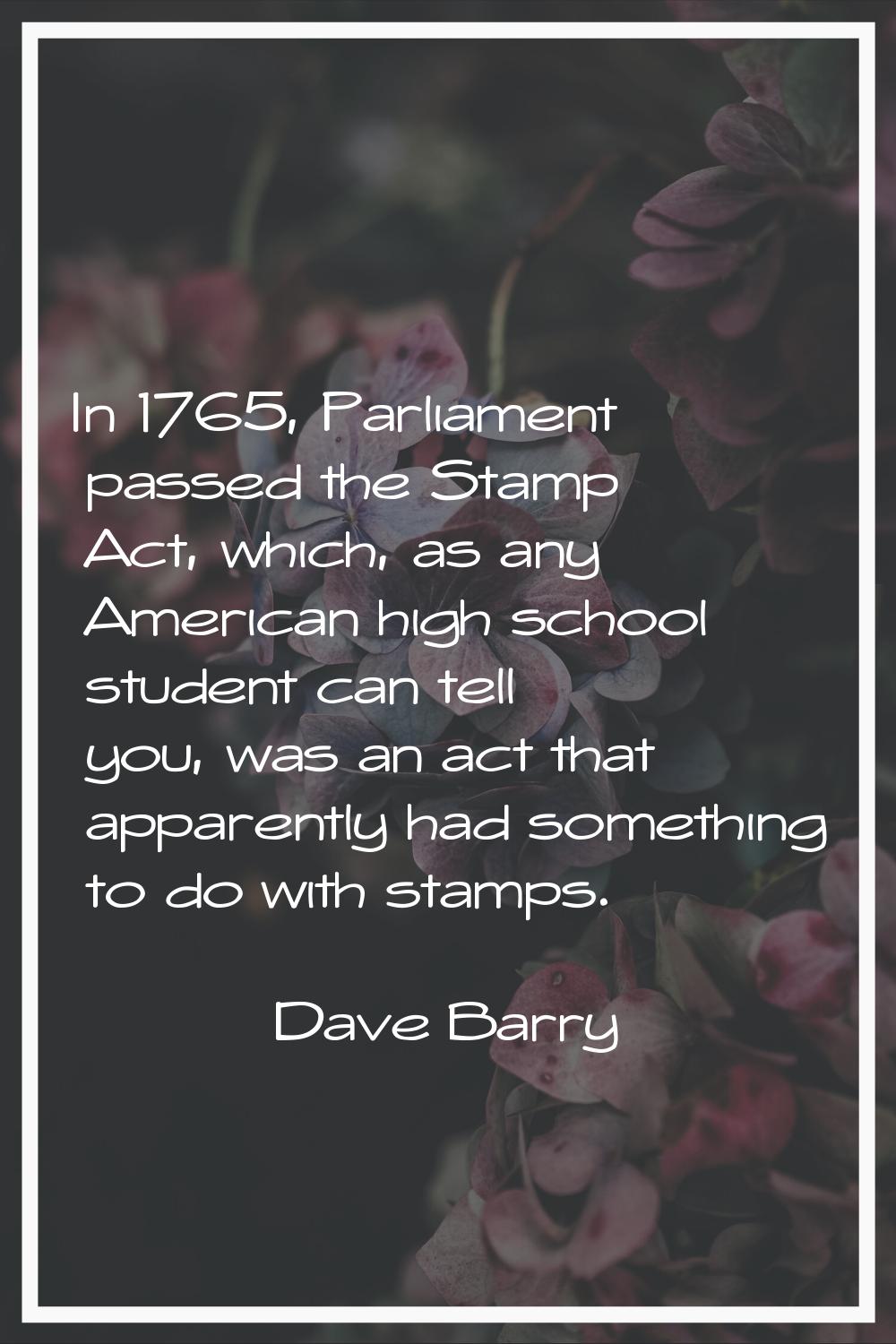 In 1765, Parliament passed the Stamp Act, which, as any American high school student can tell you, 