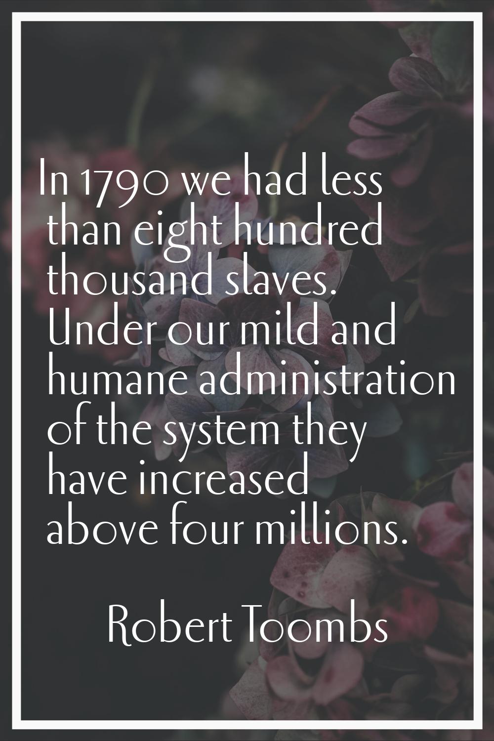 In 1790 we had less than eight hundred thousand slaves. Under our mild and humane administration of