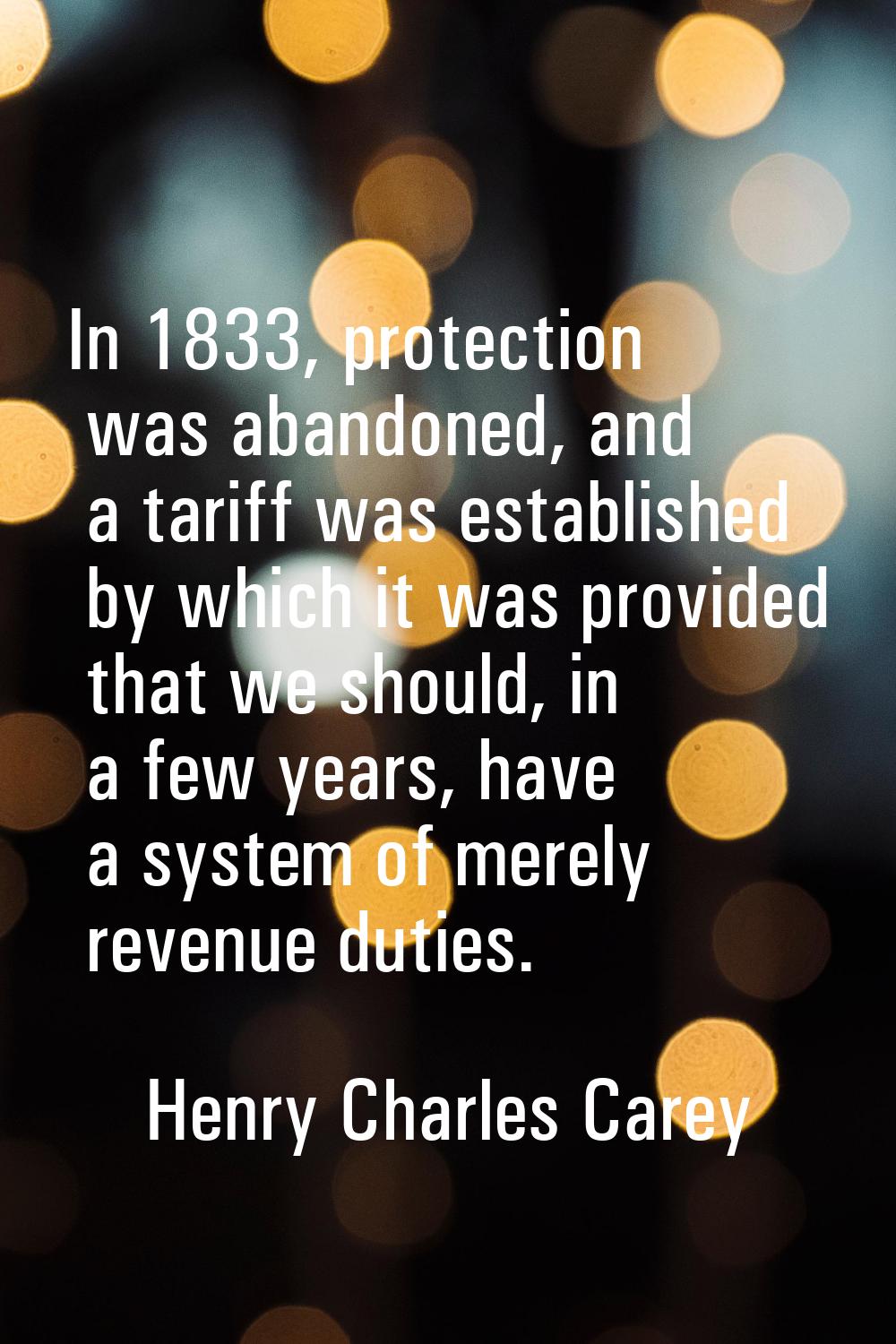 In 1833, protection was abandoned, and a tariff was established by which it was provided that we sh