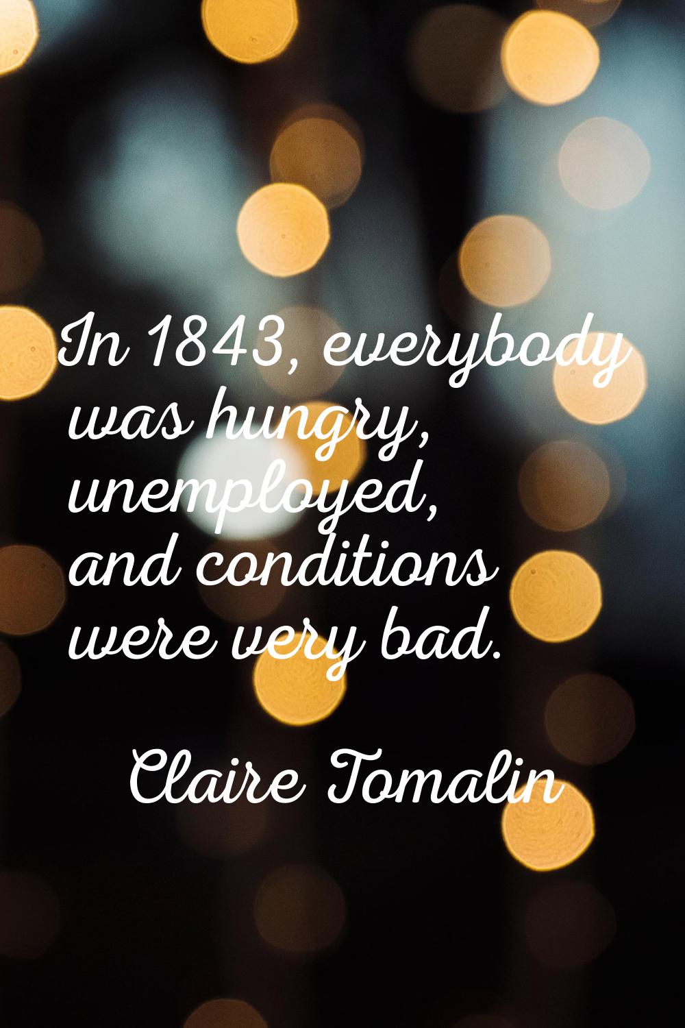 In 1843, everybody was hungry, unemployed, and conditions were very bad.