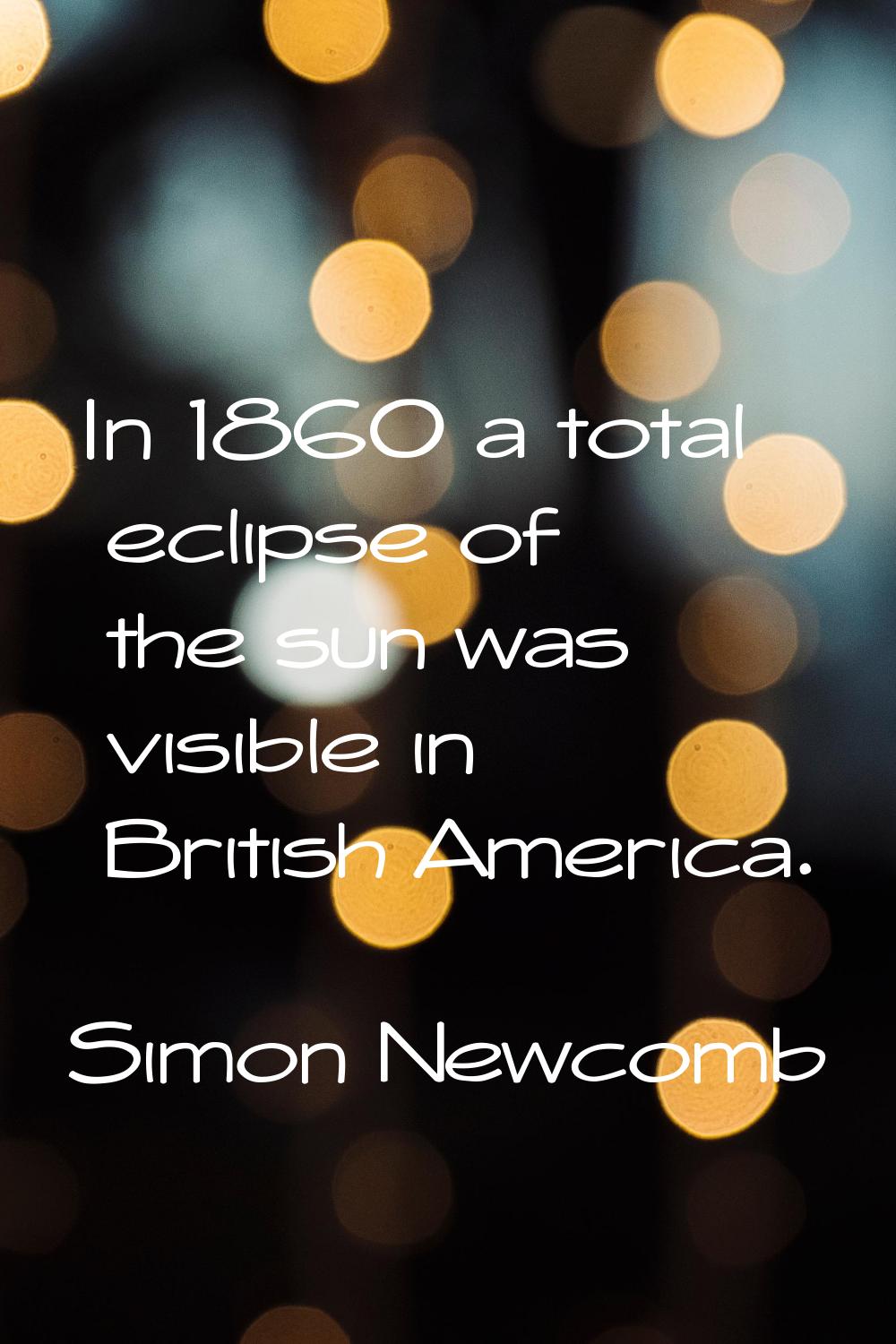 In 1860 a total eclipse of the sun was visible in British America.