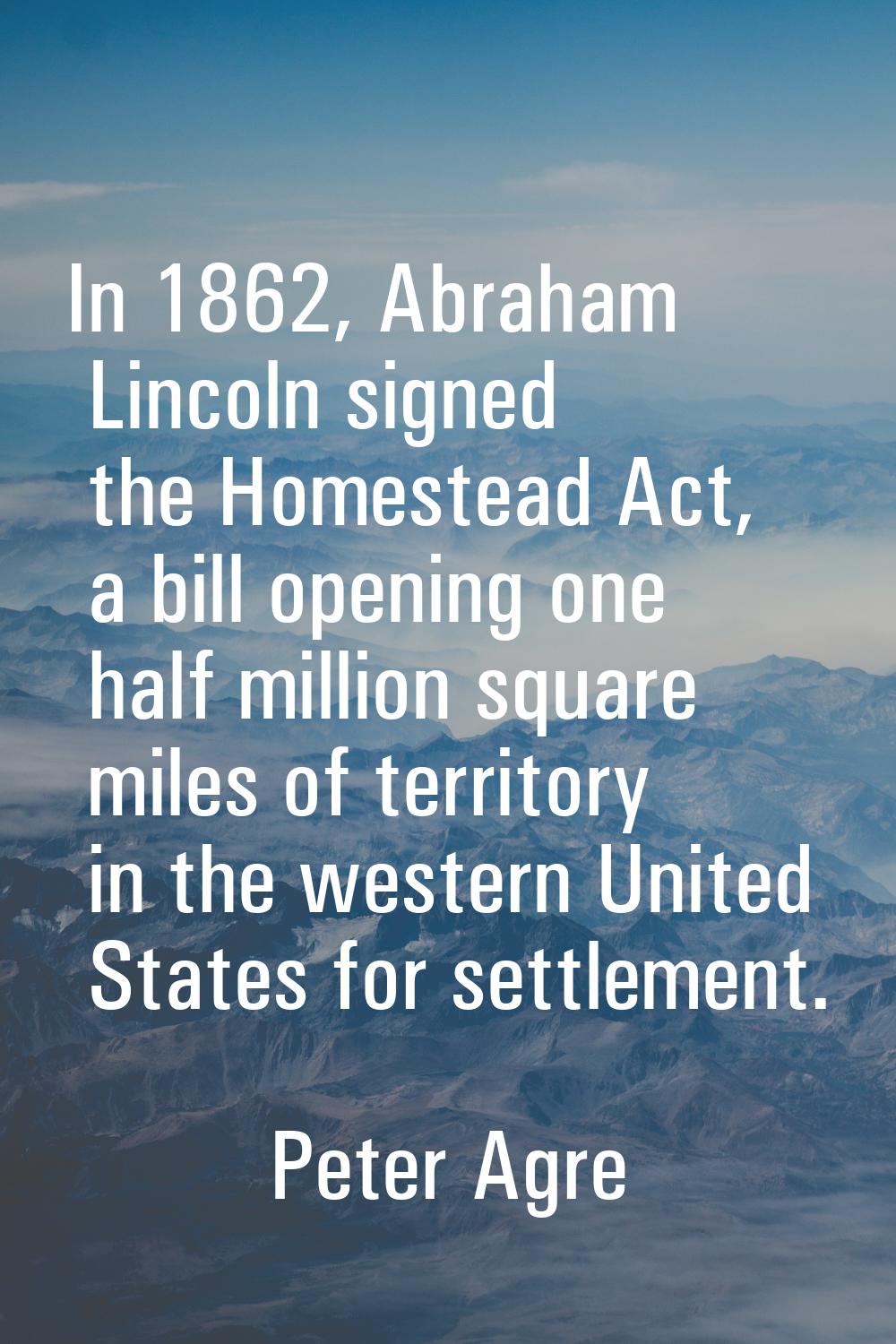 In 1862, Abraham Lincoln signed the Homestead Act, a bill opening one half million square miles of 