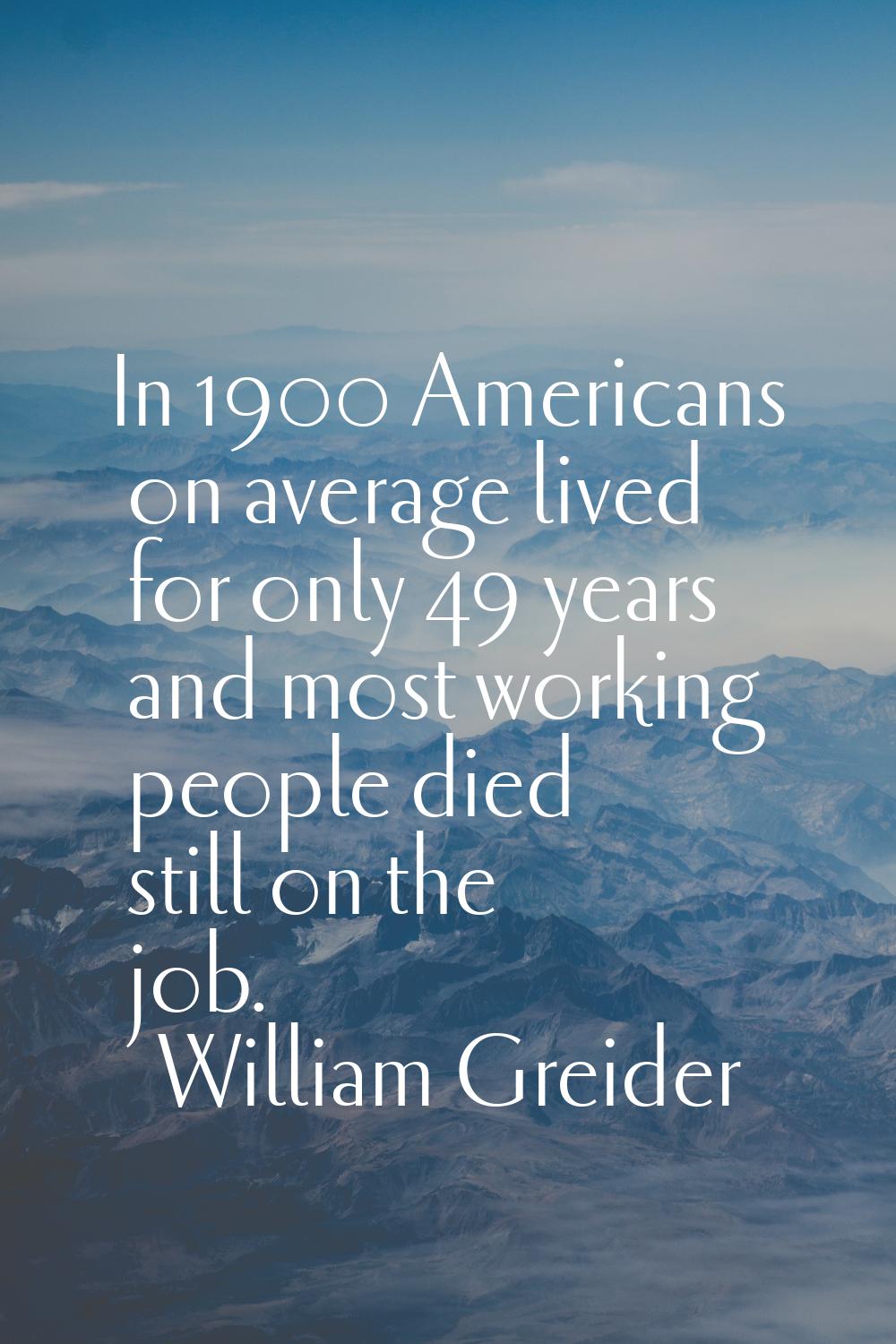 In 1900 Americans on average lived for only 49 years and most working people died still on the job.