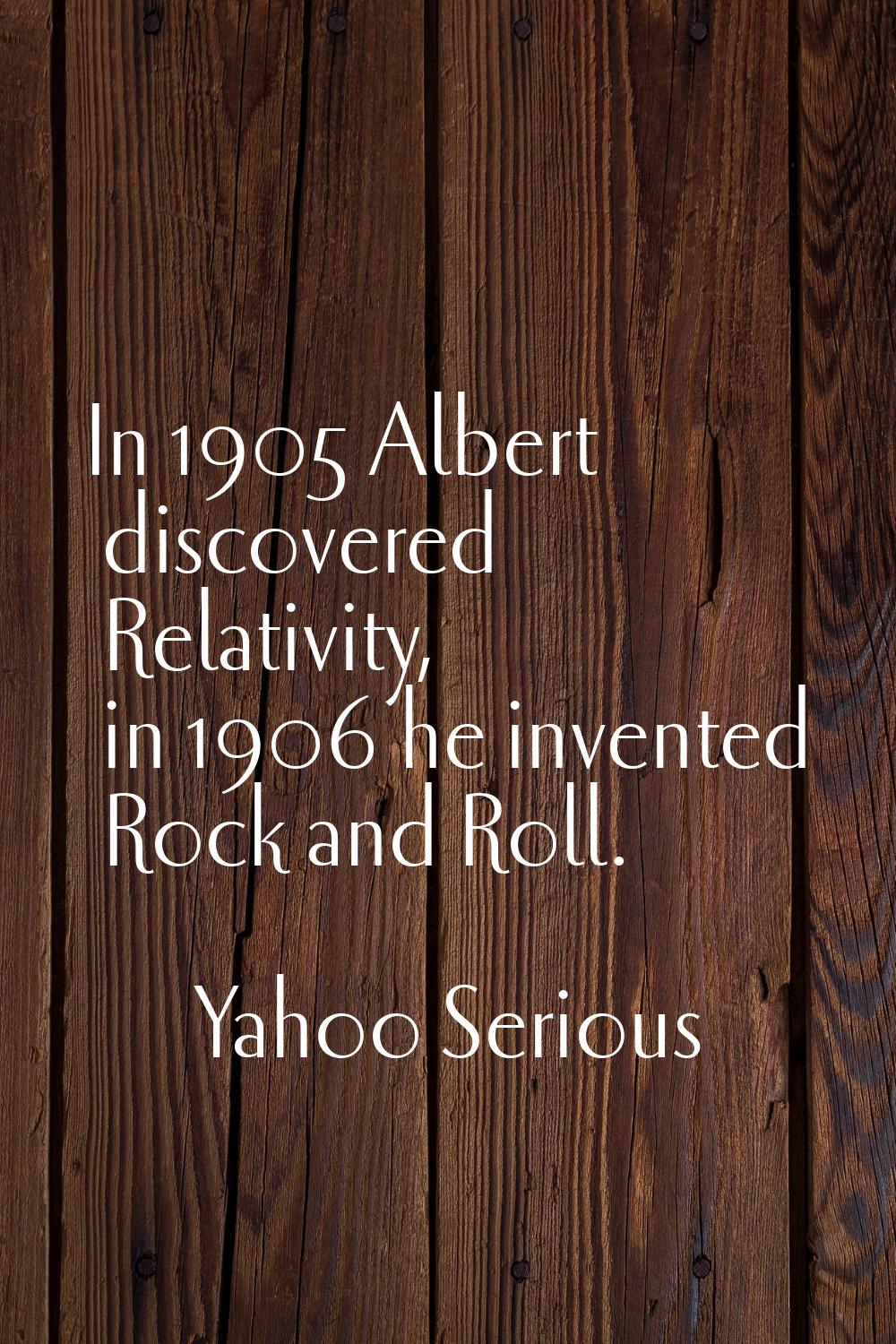 In 1905 Albert discovered Relativity, in 1906 he invented Rock and Roll.