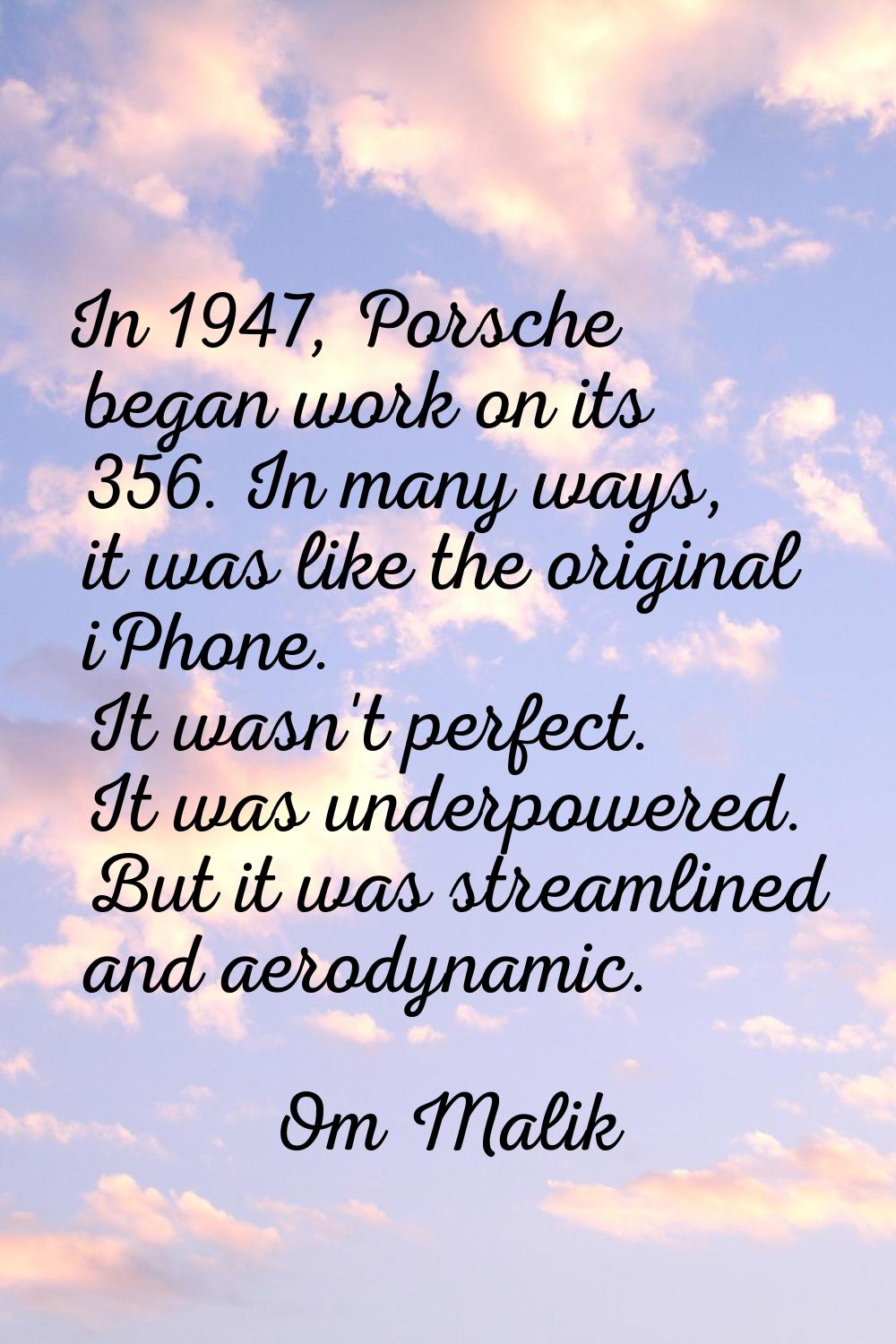 In 1947, Porsche began work on its 356. In many ways, it was like the original iPhone. It wasn't pe