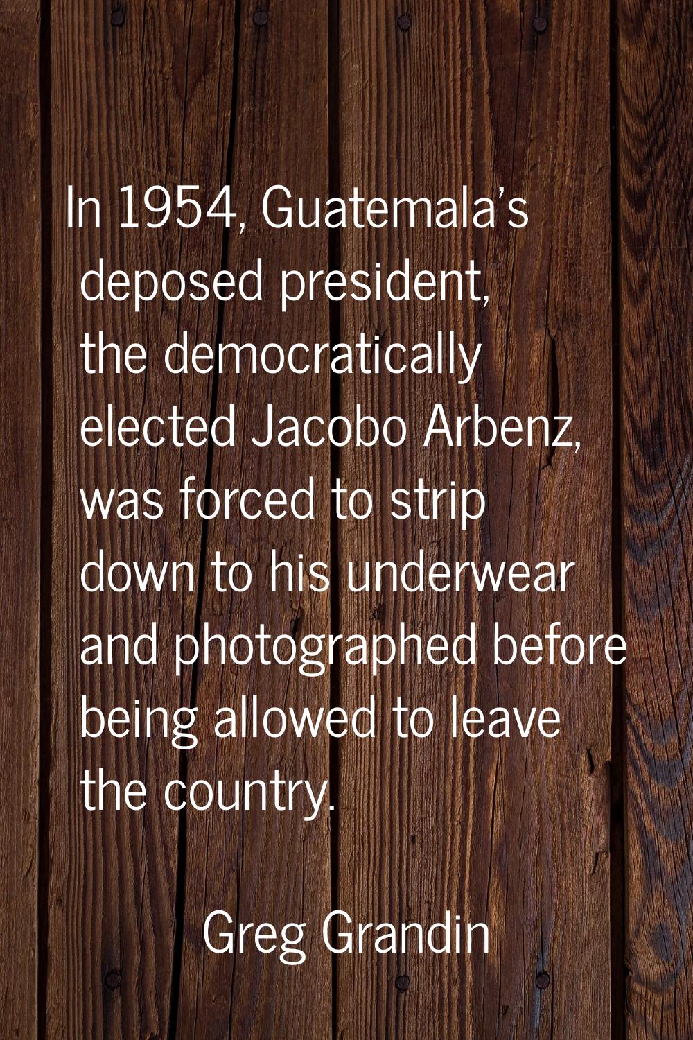 In 1954, Guatemala's deposed president, the democratically elected Jacobo Arbenz, was forced to str