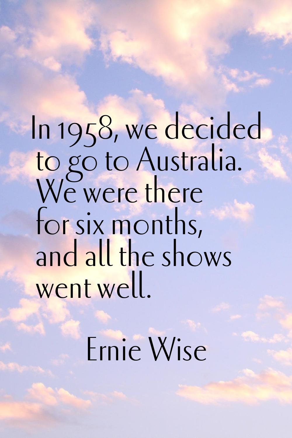 In 1958, we decided to go to Australia. We were there for six months, and all the shows went well.