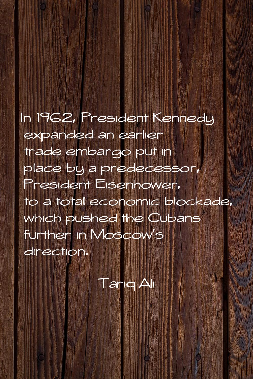 In 1962, President Kennedy expanded an earlier trade embargo put in place by a predecessor, Preside