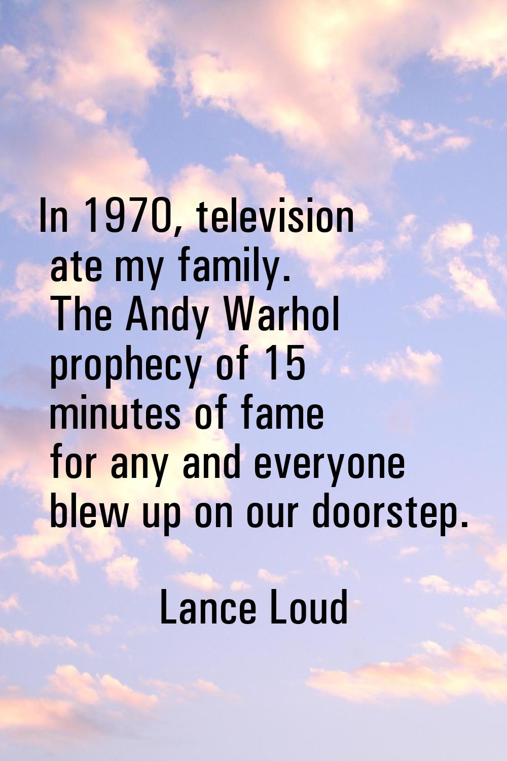 In 1970, television ate my family. The Andy Warhol prophecy of 15 minutes of fame for any and every