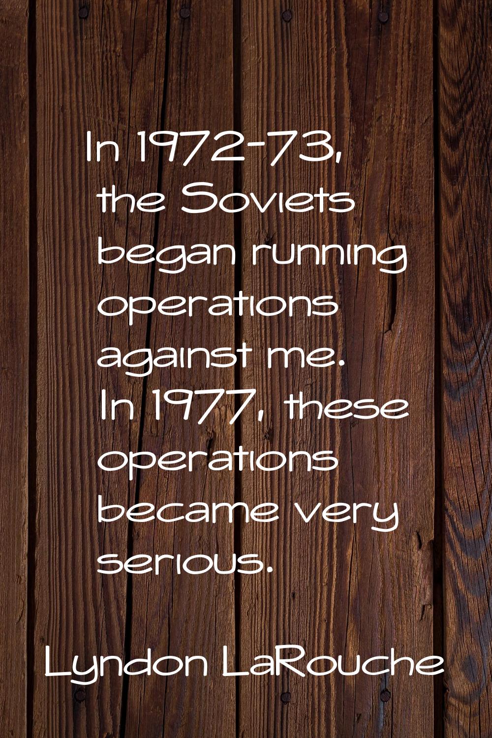 In 1972-73, the Soviets began running operations against me. In 1977, these operations became very 