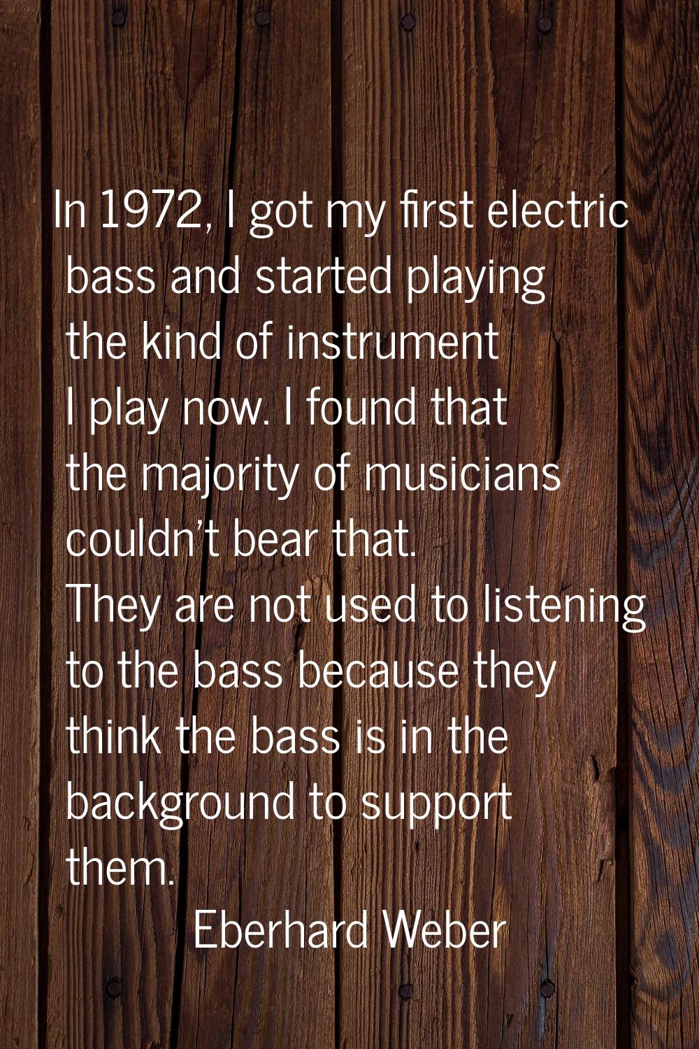 In 1972, I got my first electric bass and started playing the kind of instrument I play now. I foun