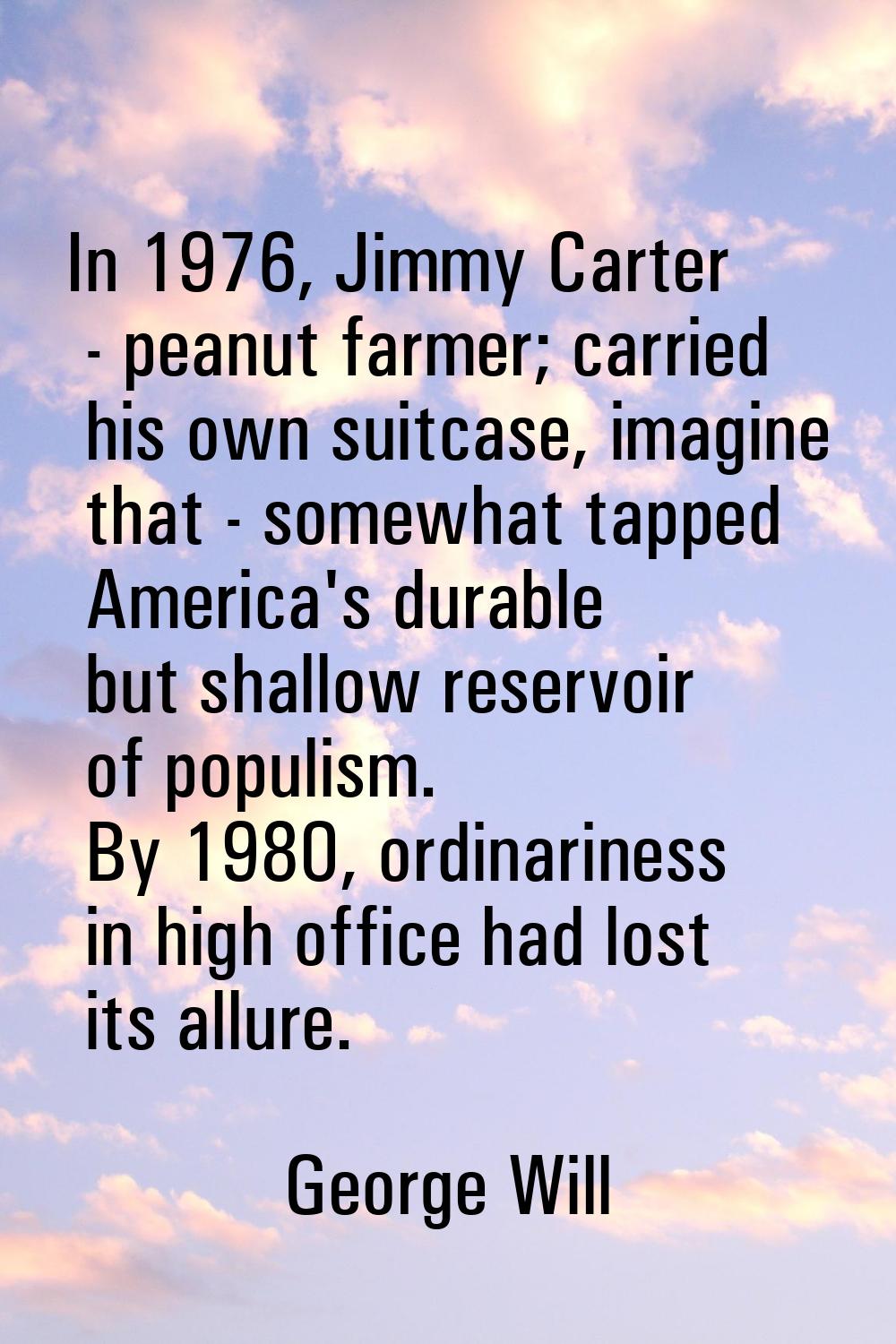 In 1976, Jimmy Carter - peanut farmer; carried his own suitcase, imagine that - somewhat tapped Ame