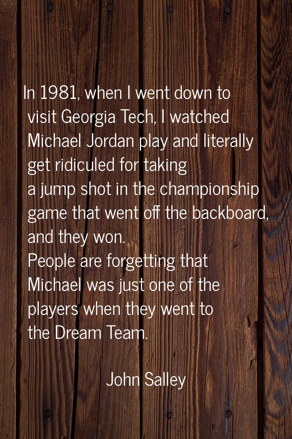 In 1981, when I went down to visit Georgia Tech, I watched Michael Jordan play and literally get ri