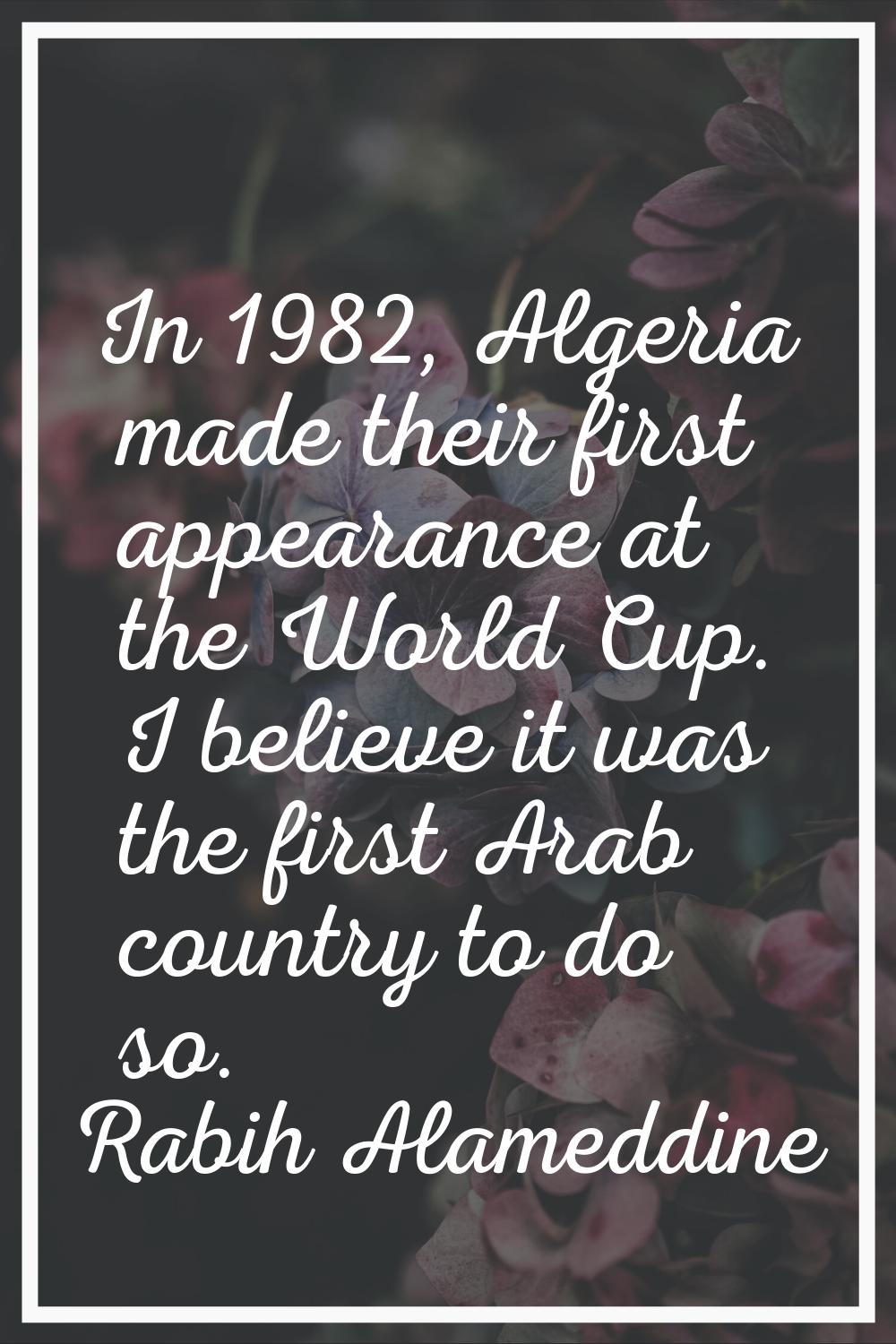 In 1982, Algeria made their first appearance at the World Cup. I believe it was the first Arab coun