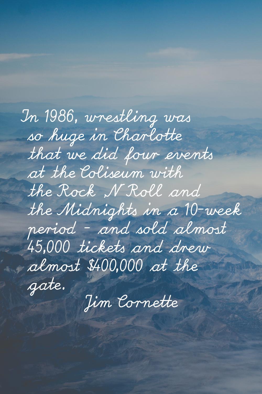 In 1986, wrestling was so huge in Charlotte that we did four events at the Coliseum with the Rock '