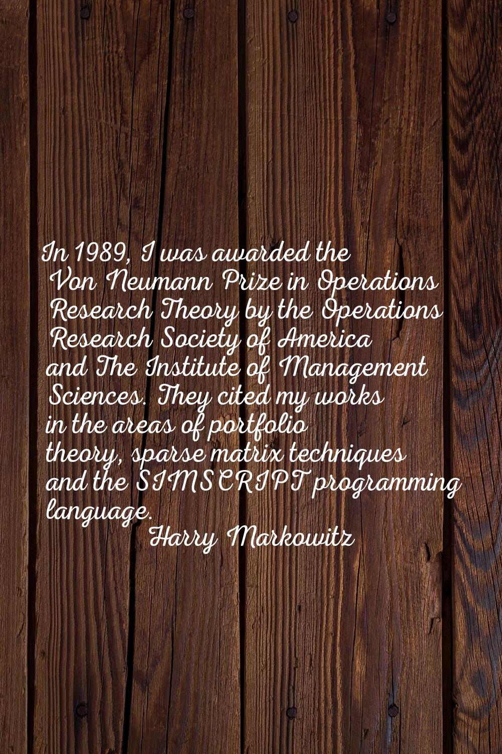In 1989, I was awarded the Von Neumann Prize in Operations Research Theory by the Operations Resear