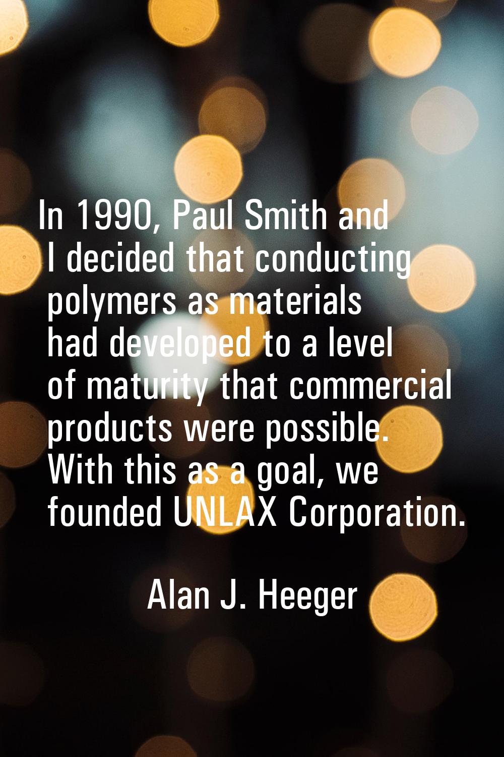 In 1990, Paul Smith and I decided that conducting polymers as materials had developed to a level of