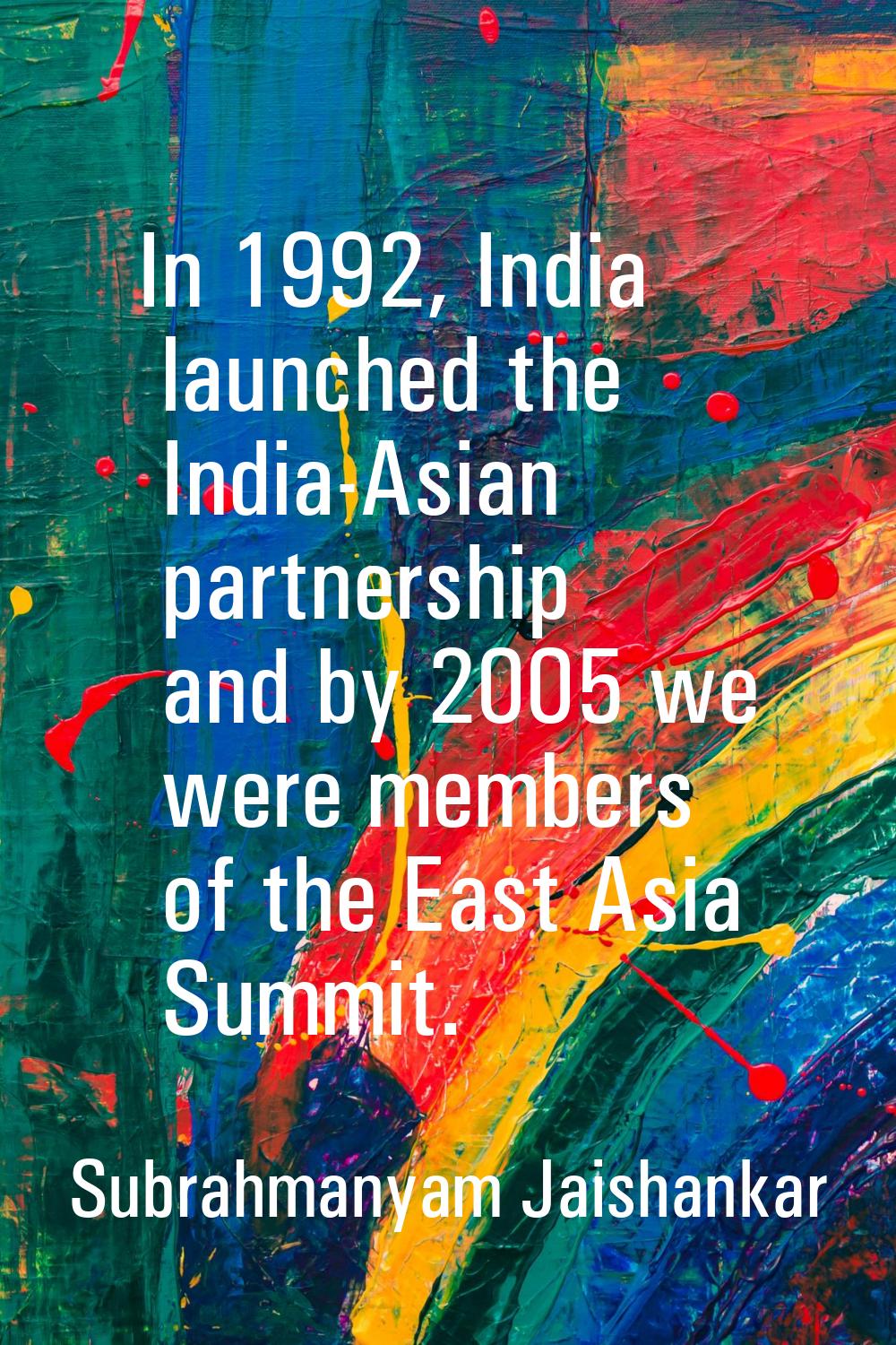 In 1992, India launched the India-Asian partnership and by 2005 we were members of the East Asia Su