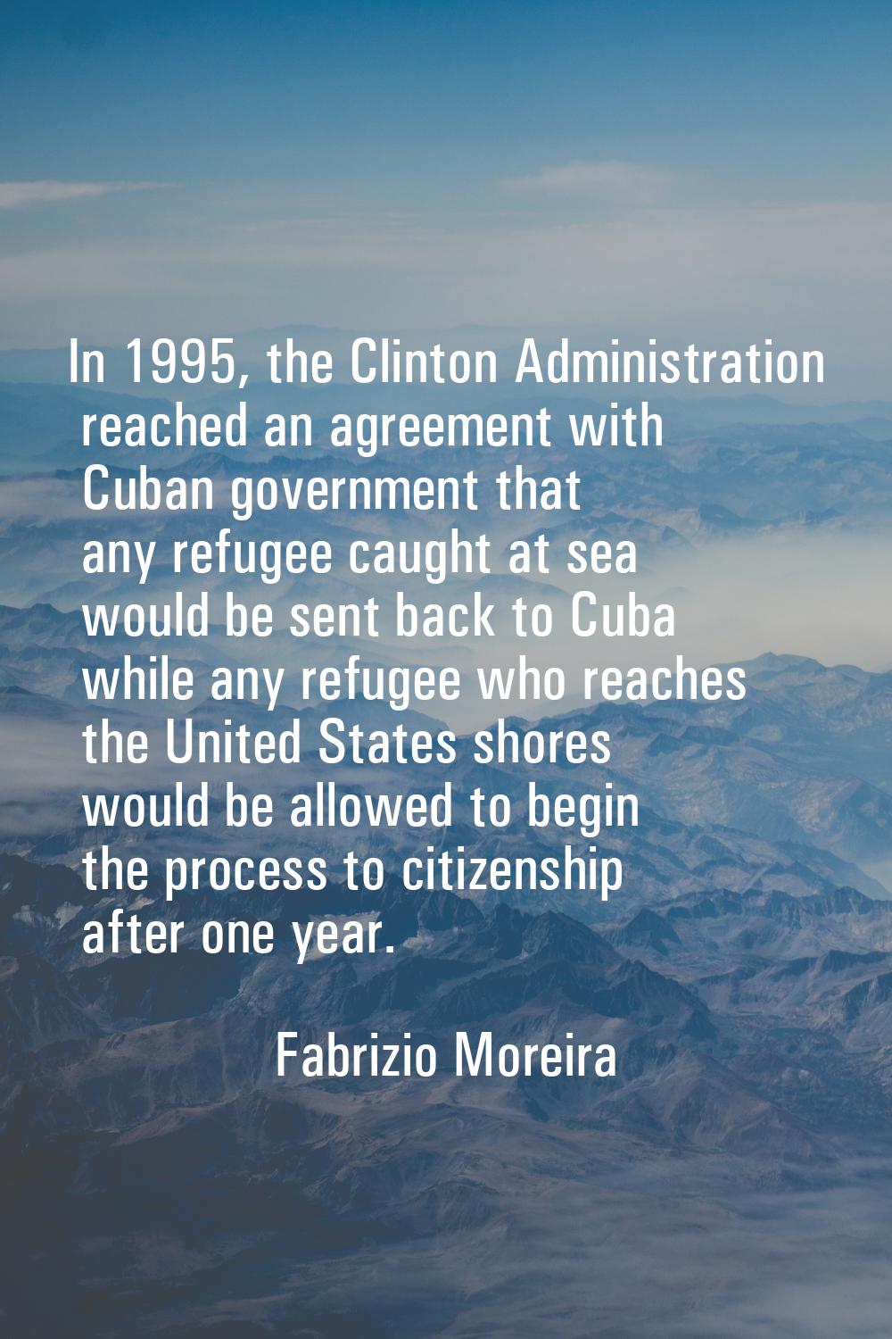 In 1995, the Clinton Administration reached an agreement with Cuban government that any refugee cau