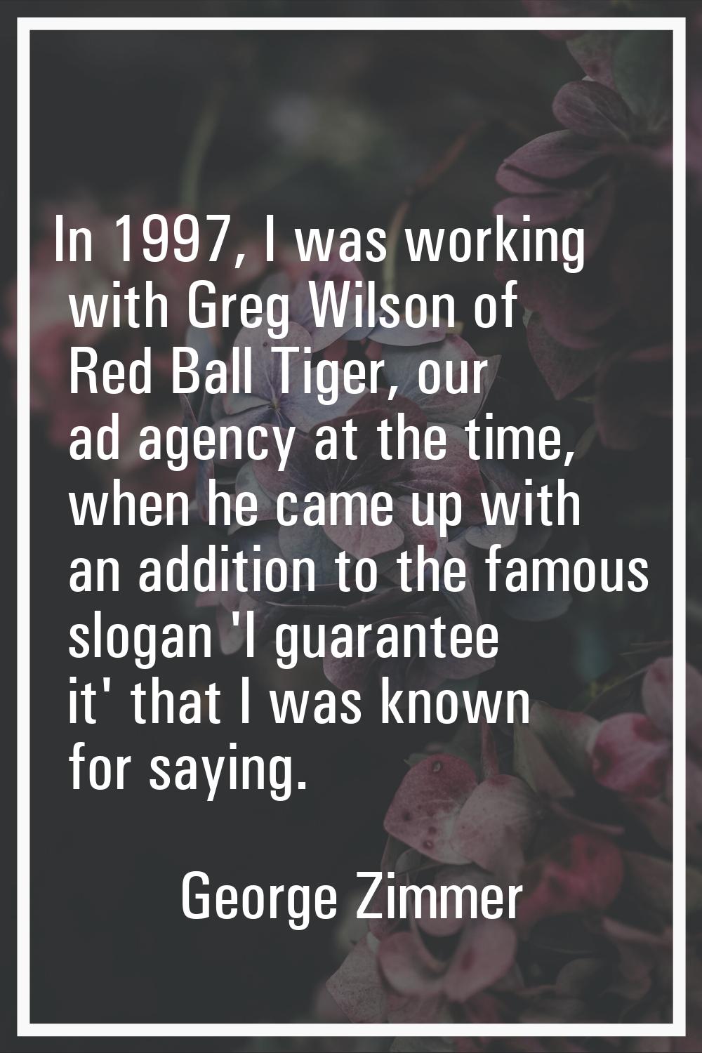 In 1997, I was working with Greg Wilson of Red Ball Tiger, our ad agency at the time, when he came 