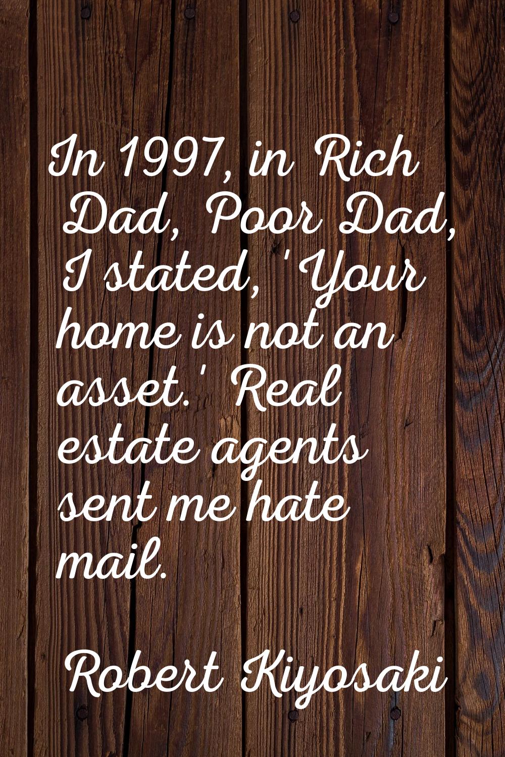 In 1997, in Rich Dad, Poor Dad, I stated, 'Your home is not an asset.' Real estate agents sent me h