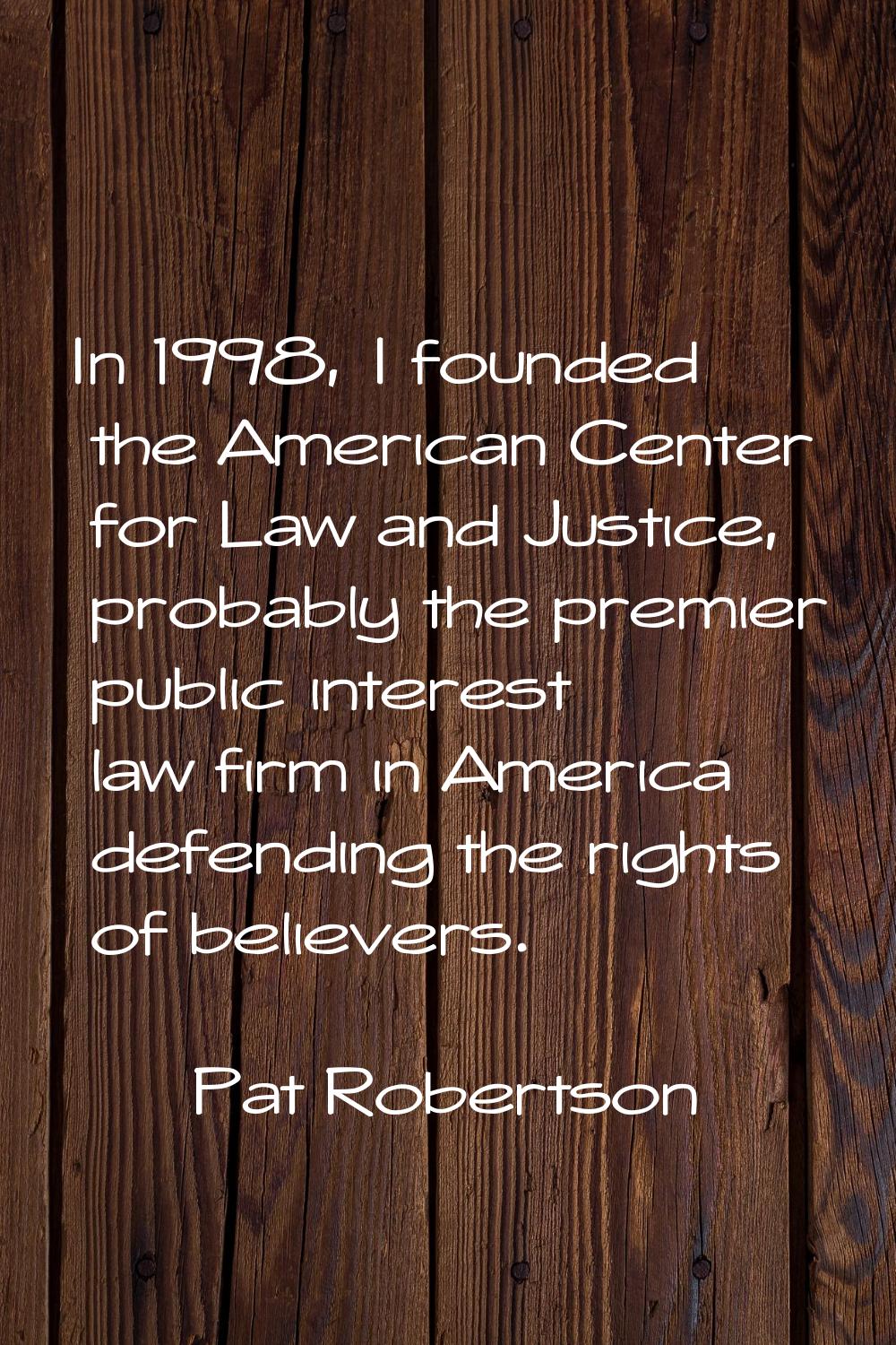 In 1998, I founded the American Center for Law and Justice, probably the premier public interest la