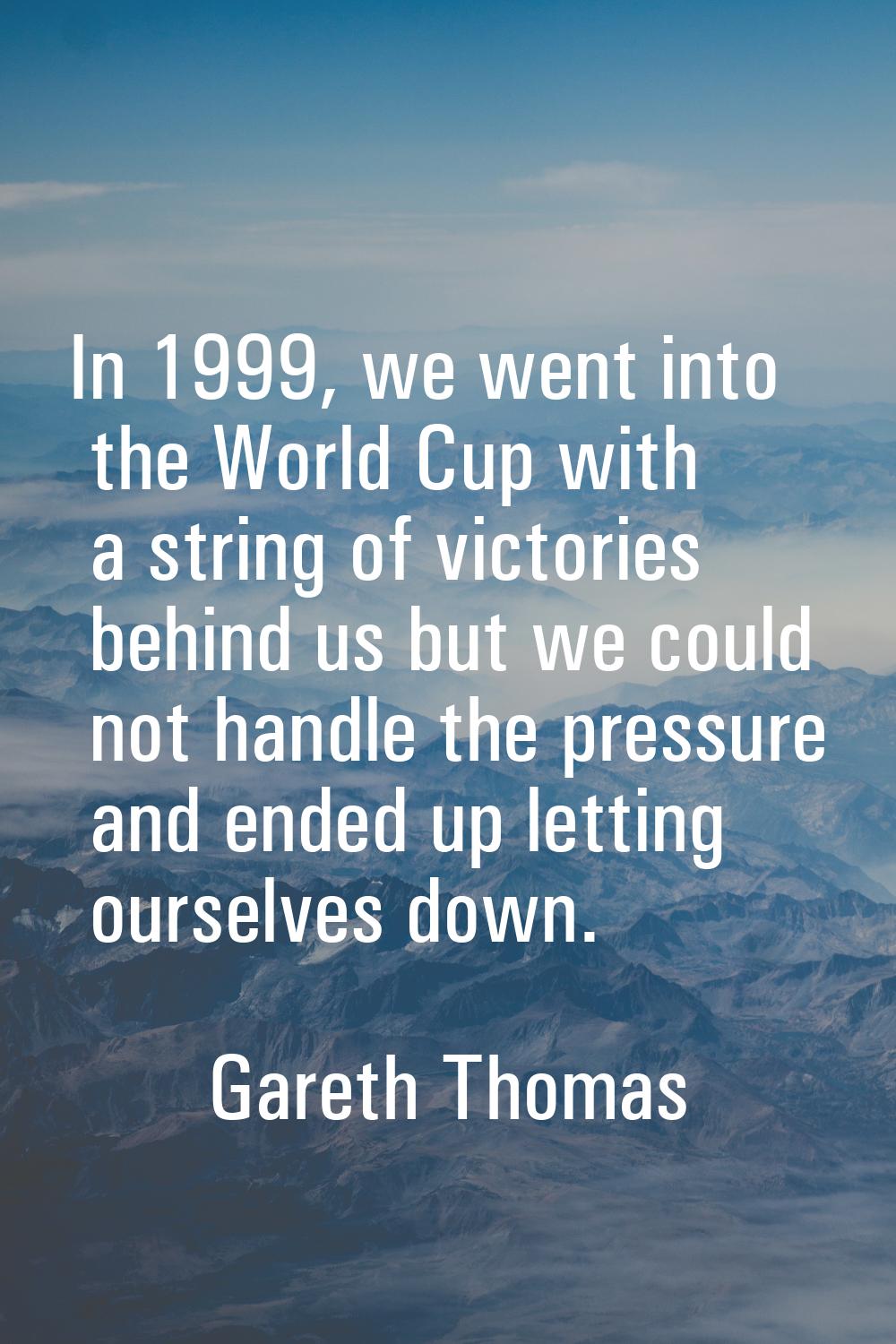 In 1999, we went into the World Cup with a string of victories behind us but we could not handle th