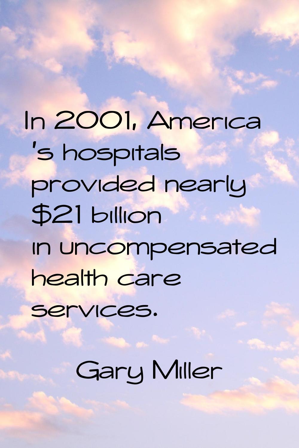 In 2001, America 's hospitals provided nearly $21 billion in uncompensated health care services.